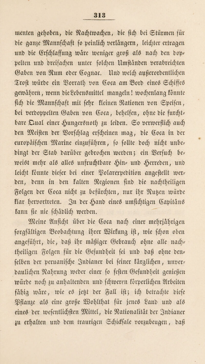 22 reu auf baS fd)euflid)fte berzerrt. 3wifd)en ben ^cxlbgeöff^ treten £typen trat ein bider, meifer (Sdjaum herbor. JDte $ulfe an 6tint unb äpalS fdjlugen mit unzählbarer (Sdjnel^ ligfeit* 3)cr Zithern mar furz, auferorbentlid) 6efd)(eunigt unb bermod)te bie 23ruft nid)t mehr §u heben, an ber nur ttod) ein rafdjeS gibriren zu bemerfen mar. (Sin reid)lid)er, fiebriger 6d>meiß bebecfte ben ganzen Körper, ber fortmäh- renb bon ben fürd)terlid)ften ©ortbulftonen gefd)üttelt mürbe. Ü)ie ©liebmafen maren auf baS grä^lid)fte berbref)t. ©in leifeS, unberfiättblidjeS Murmeln med)felte mit gellenbem, herz- Zerreifettbem ©efdjrei, einem bum^fen Reuten ober einem tiefen 2fed)zen unb (Stöhnen. £ange bauerte biefer furd)tbare3uftanb, bis ftd) allmählig bie äpeftigfcit ber ©rfd)einungen berminberte unb 9lul;e eintrat* (Sogleid) eilten Sükiber herbei, mufd)en ben Snbianer am ganzen £eibe mit faltern 2Öaffer unb legten il)n bequem auf einige (Sdjaaffelle. ©S folgte etn ruhiger (Sd)laf, ber mehrere (Stunben anbauerte. 2lm 2lbenbe fah id) ben Tlann mieber, als er gerabe in einem Greife aufmerffamer 3uhbrer feine $iftonen unb bie @efpräd)e mit ben ©eiftern feiner $ll)nen erzählte, ©r fdjiert fcb)r abgemattet unb ange^ griffen zu fein, feine klugen maren gläfern, ber Körper fd)laff unb bie 23emegungen träge. 3n frühem Seiten (unb jejzt aud) nod) bei ben milben Nationen) bebienten ftd) nur bie Merzte ober 3<*uberer beS 6ted)apfelaufguffeS, um ftd) bei ben 23efd)mbrungen in ©rtafe Zu berfe^ett, inbem fte borgaben, baburd) in ein näheres 3]erl)ältnif mit ben (lottern zu treten, unb, mie fte ftd) auS^ brücften, „mit ben mäd)tigert ©eiftern bertraulid) zu fpredjen. 9lad)bem aber baS ©hriftenthum bie Sauberer unterbrücft unb ber @laube an einen @ott, menigftenS fcheinbar, allge*