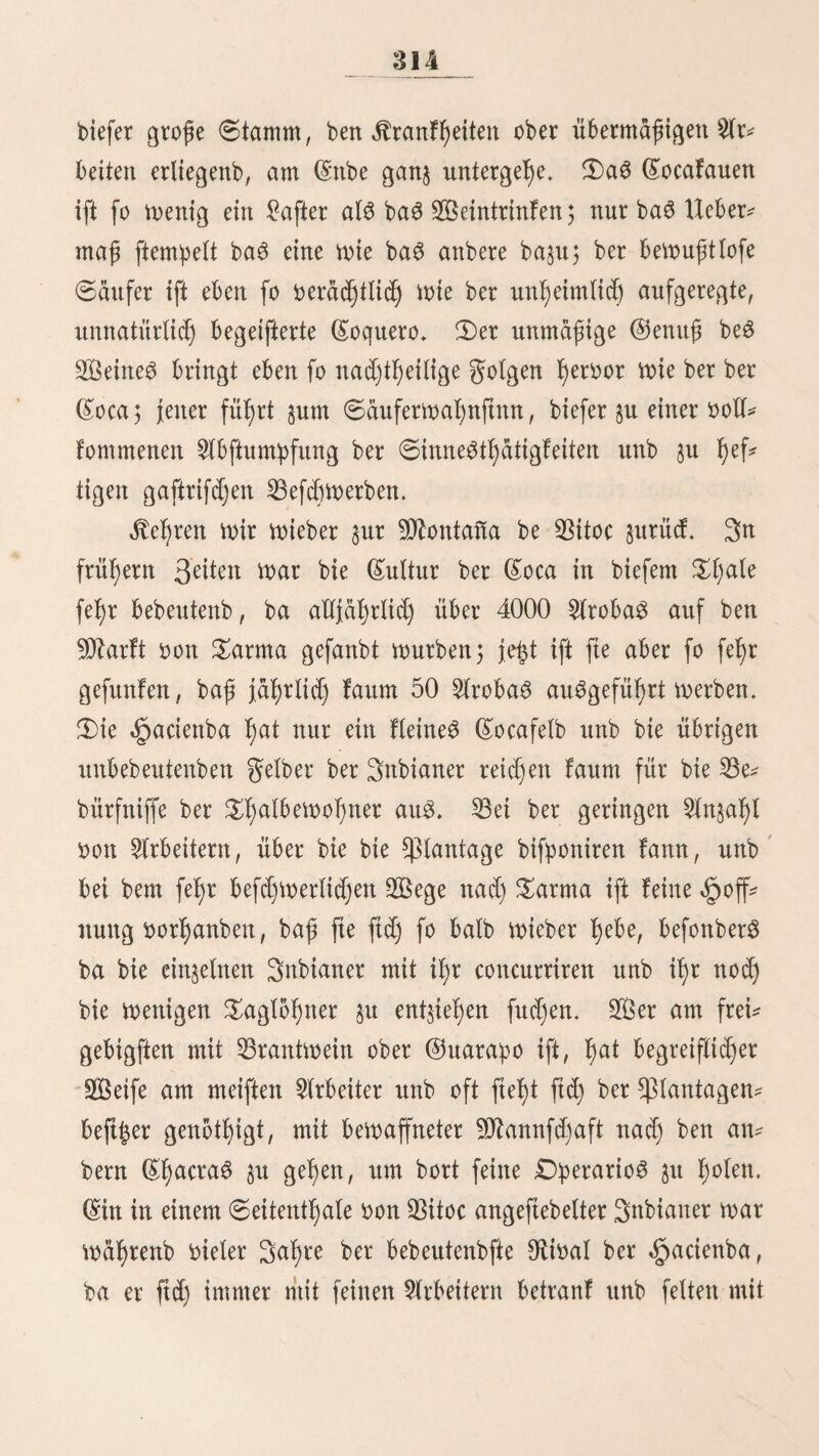 34 $erfud)e, weitex fortjubringeit, frucf)t(oö waren* ©o wie id) mid) aber wiebet auffefcte, fo folgte e3 willig ben leife* fielt ^Bewegungen beö 3aume3, wofjin id) nur wollte, 3d) fonnte auf biefem %tjiere fogar ©ümpfe burdjreiten, wa3 mir auf feinem anbern moglid) War, (£3 fd)ien mir oft, al6 te* ftectire e8, bafl e6 oiel fixerer gefye, wenn id) e$ leite unb bap id) nur ba abfteige, wo aud) fein £ebeit in fyoljem @rabe gefdf)tbet fei, (Sitte £egua l)inter 2lcd)al)uati wirb ba$ £f)al burd) bie quer oorbeiftreidjenbe «§auptfette ber (Sorbilfera gefd)loffen, 3*wi SBege führen ^u il)rem dtamme; ber eine meljt füblid)e unb fteilere über bie $iebra pataba, ber zweite etwa$ weniger be* fd)Werlid)e nad) £)ften über 5lntarangra, 28ir wollen §uerft ben festeren, al3 ben fjauftger benüjjteit, oerfolgen, @anj am (£nbe beö £f)ale3, 28 £egua$ oon ber ^auptftabt, liegt ba$ letzte ©orf (£a$l)apalca, 13,236 guf ü, 5Dt, (Beine $8e* woljnet befd)dftigen ftd) meiften^ mit ^Bergbau unb bem 6djmel$en ftlberfjaltiger SBleierje. 3n feinen Umgebungen ftitb oiele oerlaffene $acienba$, in benen in früheren 3eü^ unglaubliche Waffen oon ©über gewonnen würben; benn ba$ Metall ber nafyeliegenben (Sorbillera würbe gut 2lmaU gamation nad) (£a£l)apalca geführt. Bie meiften jener Bitten ftnb Jefet unter Gaffer ober erfdjopft unb ba$ Ü)orf mit feü nen ©ewerfen l)at feine SBebeutung oertoren, 9Ud)t einmal bie 3teifenben fud)en gerne in biefem troftlofen heiler §er* berge, hinter bem ©otfe ift eine ©trede lang ©umpfgtunb, ber befonber^ in ber Ofegenjeit mül)fam §u burd)reiten ift; halb aber $eigt ftd) ein fc^maler, fd)lüpfetiget $fab, ber an ber füblidjen ©eite be6 mulbenförmig au 6 gelitten 23ergabf)ange$ in bie «£>ol)e führt. 3n mannigfad)en ^Biegungen ^ie^t er