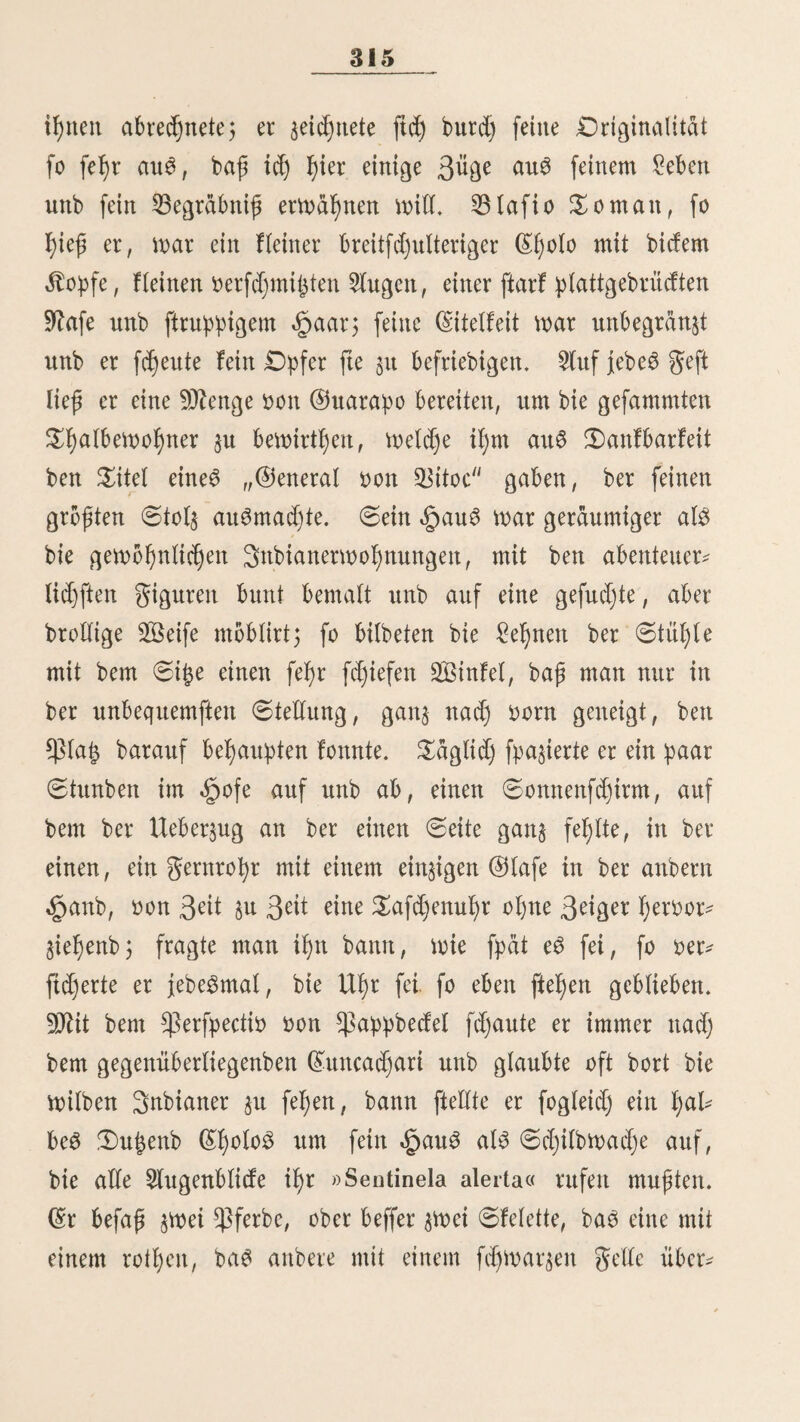 77 ber Sunben ftarb, 3d) wollte biefe£ Exemplar lebenb nach Europa nehmen, aber nad) zweimonatlichem Aufenthalte am IBorbe be3 ©d)iffe$ ging auf ber <£wße bon 9)lonbe* bibeo §u ©runbe. \ 3m Arzneifdjaß ber Snbianer fpielt ber ©onbor eine; große $olle* ©ein gett wirb gegen Auflage aller Art'; gebraucht, baS §erz roß, ober getrocfnet unb bann zn $ul* ber gerieben, gegen gallfucht} ber frifdje Stagen äußerlich! gegen Verhärtungen ber Vriifte unb zwar mit fehr günftigem (Erfolge* Audj in ber Religion ber g)nca$ nahm er, wie i ©arcilafo be la Vega melbet, eine willige ©teile ein. 2öenn man bie (Eorbitlera ober irgenb einen ihrer Arme erfteigt, fo fleht man Heine zaßlreid)e ^äufdjen bon unregek mäßig auf einanber gefd)id)teten ©teuren, bie immer am $amme be3 ©ebirgSzugeS angebracht ftnb, ba wo ftcß ber 2Beg wieber in bie £tefe neigt. 2)ie belabenen Snbianer rußen bort immer au6 unb] errieten ein neue$ ©teinßäuf* cßen ober betrachten ein fd)on borßanbeneS mit großer Auf* merffamfeit unb zerjloren e$ bann 5 wäßrenb ber ©reole unb ber ©uroipäer, mit ißrer Vebeutung unbefannt, ad) tloö baran borbei reiten ober fte nur al$ willfommeneS 3eid)en anfeßen, baß ba3 3^1 be3 befd)Werlidjett VerganfleigenS erreicht fei. 3ur 3^1 be$ g)ncareid)e£ pflegten bie ©htgebornen, wenn fte mit ißren fdjWeren haften bie ©ipfel einc£ Vergeh erflommen ßatten, ißre Vürbe abzulegen unb bem ^acdja* camac, ber „belebenben ©ottßeitein 3)anfofer barzubrin* gen. Da6 ©inzige, wa@ fte auf biefen $bßen fanben, wa* rett ©teine, bie fte unter bem Ausrufe: „Apacßecta *)! *) 33cm §tyad)aty, „tragen macBen, $raft geBen. 3n SOUttefyeru Beiden biefe «SteinBaufen and? ©otorateargunt.