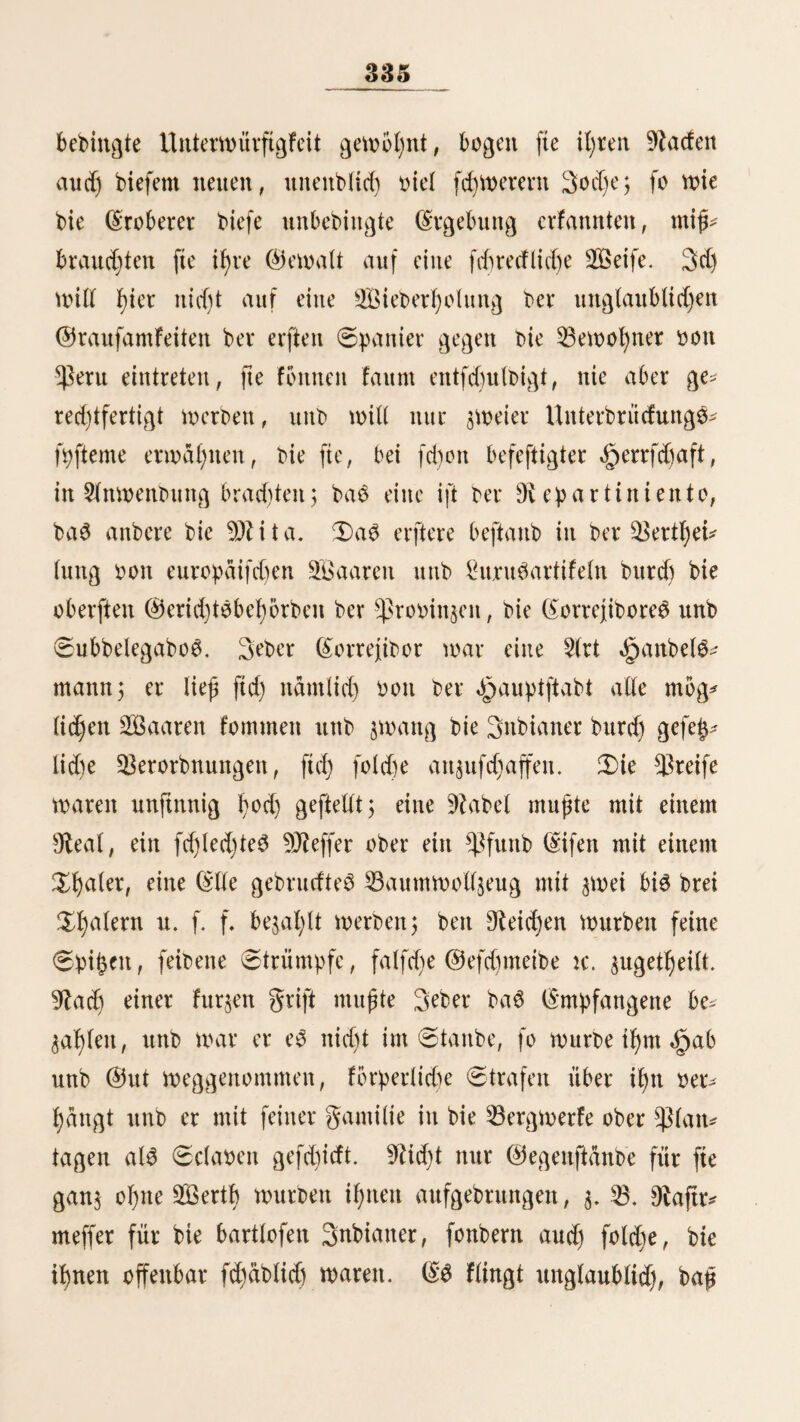 297 DJleflften ftttb. 9lur weitige 233eife ßaben ftcf) J)ter angefte* beit. Unter biefert traf id) einen alten, lahmen Spanier „2)on Simon, ber 311 Anfang biefeä~ 3aßrßunbcrt$ unfern be* rühmten Slleranber oon dpumbolbt nad) ben wenige teilen füblidjer gelegenen Saftlagern begleitet ßatte. (Sr er^aßtte mir mit leudjtenben Singen oon bem jungen, unermüblid)en Olcifenben nnb bemerfte, wie er oor einigen Sauren ba3 S5ud), Wetd)e3 «gmmbolbt über Slmerifa gefdjrieben, burd)bldttcrt ßabe: «pero Senor, ahi he perdido los estribos,» *) fügte er ßin$u. S)ie (Singebornen befcßdftigen ftd) mit gifdjfang, Slcfer* . bau ttnb gebemeß^udjt. 3)a6 meifte ©eflügel, ba$ in £ima auf ben OQlarft fommt, wirb au3 f)ttad)o gebradjt. Sille Jreitag: ließen große (Saraoanen oott Snbianertmten mit ,§üßnetn, (Snten unb £rutßüßnern nad) ber ^auptftabt 3e 15—20 Stüd werben ju einem Raufen an ben güßen $u- fammen gebunben nnb §wei fold)er Raufen an ben Sattel* fnopf gelangt, fo baß auf jeber Seite be$ SPferbe^ einer ßin* unter ßangt. ' £)ie (Sßola**) fti$t in beruhte. 3)ie armen &ßiere muffen 2V2 £agreife fopfunten Rängen 5 nur wenn bie (Saraoanen rußen, werben fte lo^gebunben unb' gefüttert. (Sin £ßeil ber Snbianer arbeitet in ben Saftlagern. 2)ie Sßeiber befd)aftigeit ftd) mit gled)ten oon groben §üten unb hatten (Petates), bie nad) Sima gebracht werben. 3)ie ,§uad)ano3- gehören bureßauö nid)t §u ben gutmü* tßigen Snbianent; fte ftnb tüdifd), roß, rad)efücßtig unb gelb* gierig. 3ßr (Sßarafter ßat ftd) offenbar burd) bie fielen Oie* *) 5lber, £err, bariit habe ich bie (Steigbügel öertcren. 5). fj- icb habe eö nicht »erlauben. **) Cholo. Allgemein üblicher 5lu6brud: für Snbtaner.