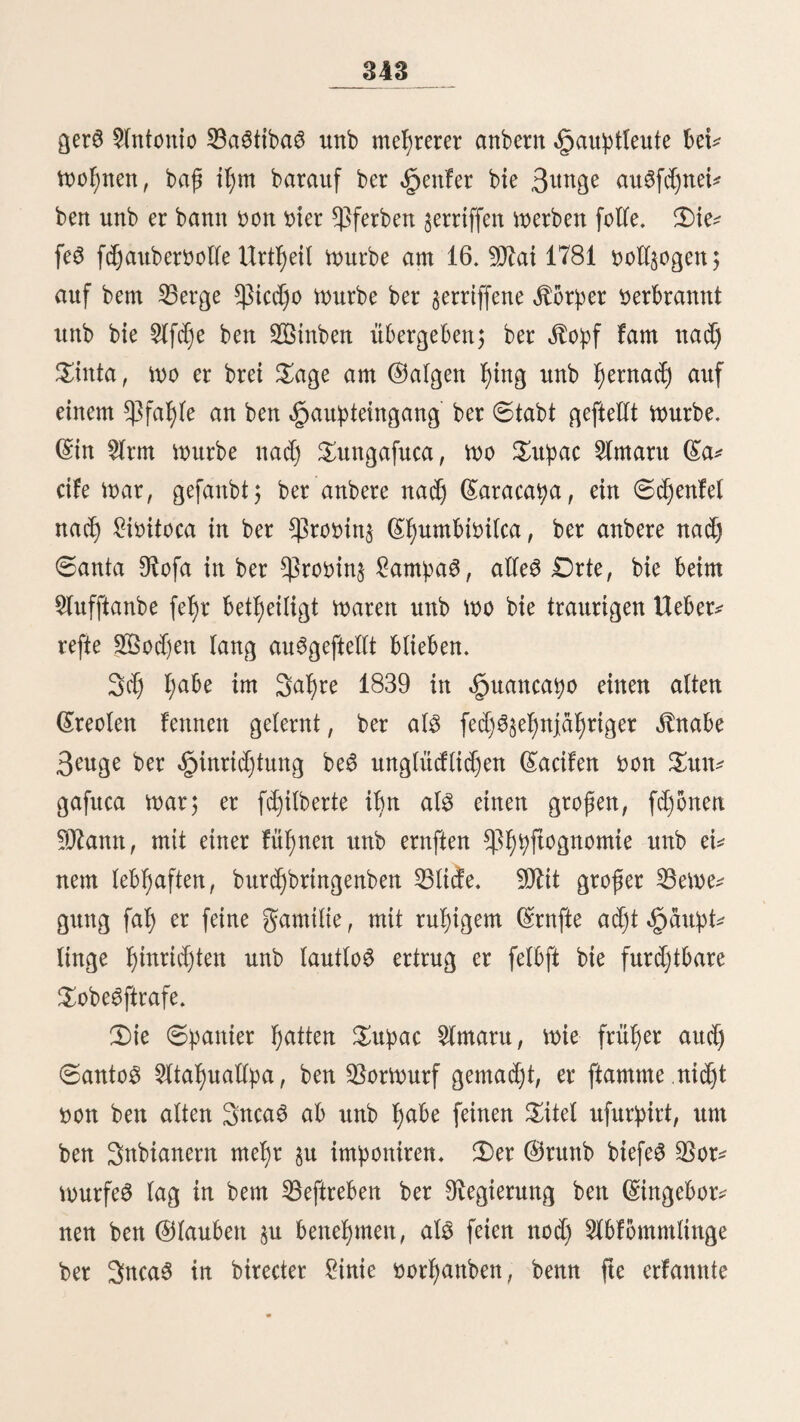 be$ £ageö angewiefen waren, 31t ßinbern) wa$ fte aber nid)t in aufftrebenbem 2Öad)$tßume erretten fonncn, ge* Winnen fte an glädjenauöbeßnung unb gewähren ftd) ba* burd) gegenfeitig nod) meßr 6d)u§ gegen bie ftetS wed)fe(nbe Temperatur. 3e tiefer man ben Dftabßang ßinunterfteigt, befto be* fcßwerlief)er wirb ber 2Beg; tauge <Streden fußrt er in fd)ma* len Klüften, bie waßrenb ber Obegen^eit oon SBaffer au3ge* freffen werben3 ißr ©runb ift uneben, burd) £od)er jerriffen unb naß, bie 6eitenwanbe fo feßr genaßert, baß fteltenweife ber Leiter feine güße nießt an ben (Seiten be*3 Tßicre3 ßitt* unterßdngen fann, fonbern fte Uing3 beffen .§at3 nad) born ftreden unb fogar bie großen ßotsernen (Steigbügel toS* fd)natten muß, um §u bermeiben, baß bie mit Metall bc* fdjtagenen bauten ba6 ^auttßier emßftnblid) berteßen. *§au* ftg bitben bie biden 2Öurjetn ber 33äume über biefe engen (Sd)Iud)ten ein bidjt berwobene# 3)ad), unb ber bReifenbe fteßt ftd) plofcticß in einem eigentßümticßen natürtidjen Tunet, ber nur bon fpartid)em, burd) ba£ Sur^etgeftecßte ber 3)ecfe ßtneinbringenbem £id)te erßettt wirb. 3)a£ 3ufawroentreffen in biefert $oßtwegen bon £aft* tßieren, bie bon entgegengefeßten Dücßtungen fommen, ift ßbd)ft unangeneßnt unb giebt bei ben Snbianern oft $u btu* tigen Auftritten ^erantaffung. Die Tßiere ber feßwaeßern $artßei werben bann abgetaben, auf ben ßintern güßen um* gebreßt unb oft beträd)tlidje 6treden weit jurüdgefüßrt, um ben anbern *ßta§ ^u mad)en. Am ©ßriftabenb 1840 begeg* nete id) in einer fo(d)en (Sd)tud)t einem fdjWerbetabenen ©fet, ber bom ©ebirge ßerunter fam; noeß eße id) 3^it ßatte, bon meinem $ferbe 31t fpringen, brangte ba$ ftörrifdje Tßier