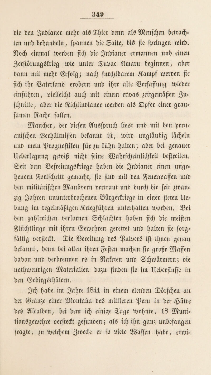 321 unterfud)en bie Ufer ber beibett glüffe; ooran ein ununter^ brocken trontmelnber Sarnbor ttttb mehrere Snbiatter mit gro* gen (£alabasa6 iu>U ©uarapo, betten galbftiinblid) eifrig $tt* gefprodjett wirb. Senn ftd) jnfaHiger Seife bie (£gund)oö Miefen taffen, fo fudjett ftd) bie ßgoloS burd) bie fd)leunigfte glucgt 51t retten unb fatmneln ftd) erft wieber, wenn fte batb im Ü)orfe anlangen 5 bann ergeben fte ein mäd)tige6 $rieg^ gefegrei, feuern einigemal bie glmteit ab ttttb siegen fieg, ftols auf bie «öelbentgat, itt igre Segnungen surüd. ©>ie guregt ber Gewogner oon Stoc bor ben (£gund)oö ift fo grog, bag fte fd)ott beim biogen 92ufe tgrer ferner erbittern unb bei einem ^luöfalle fogleid) igre «gmtten berlaffett unb ftd) nad) 9J2arat)ttioc surücfgiegeu, ogtte att eine 93ertgeibiguitg Sit bettfett. 2)ie (Sguttcgoö ftttb im hefige eine# fegr reiegen ©als* lagert, ba$ etwa 12 bi$ 14 £egua0 bott SSitoc entfernt ift; bortgitt fommett aud) bie 92ad)bartt, mit benett fte im grie? ben (eben, um ben ©alsbebarf su golett; attd) bie (£ampa6 unb (fallifeca^ bringen suweilen bis gieger ttttb eS entftegen bann itt ber Siegel fegr geftige Kriege. 3>r ©aisgang fotl bott ber ©pi£e eines 33ergeS „ (Emo be la ©al naeg ©. S. unb nad) 92. £)., in jeher 9üd)tung ungefägr 3 ©tunben Weit oerlaufett unb 30 (Sllett breit fein. 3)aS ©als ift mit rotgerßrbe oermifd)t*). Sagrfd)etn(id) ift eS eine gortfegunq mäbnlicb bem 5Ucatbeu yon meinem $ulyer, meint er mit feinen. (5f)olo0 jum -Otejiftro auSsog, ober tuen« bei ben fyeften gefeboffett mürbe. 3)er Mangel an einer gehörigen $tn^abt ben guten ftener* muffen, bei ber gefährlichen c^ähe ber dljuncbog, ift ber befte 53e* met6 ber (Stupibität ber ©emoljner SSttoc’es. *) Fray Manuel Sobreviela. Varias noticias interessantes de las