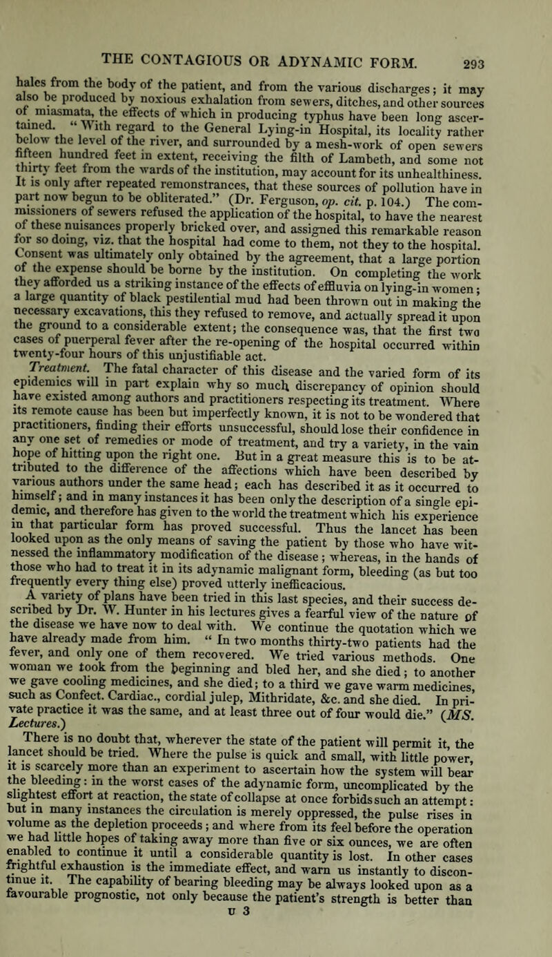 PREMATURE EXPULSION OF THE FCETUS. 93 expulsion being a necessary consequence. Uterine contractions may have T :aken Place, and yet by careful management the mischief may be some- times averted, and the patient be enabled to go her full time. Even where they have been of sufficient force and duration to dilate the os uteri, we are not justihed m discontinuing remedial measures unless the flooding has seriously affected the patients strength and tjie ovum be actually projecting through We •mig?t 0f!teu Prevent abortion (says Baudelocque) if we ere peifectly acquainted with its cause, even when the labour is already ilemh lTyutl0nC W°man felt the pains of child-birth towards the ? „ n a * °, Ur preSnancy.’ and the labour was very far advanced when “ called to her assistance, since the os uteri was then larger than a half crown ; two little bleedings restored a calm, so much that the next day the Fnndnf! rs‘I0n JaS Cl°Sfd ?gaiD’ and tbe woman went the usual time. ™.easy digestion prudently administered quieted a labour not less ad- woman, where it was suspected to be the consequence of a spec;fs of noul'ishment for several successive days. fhfl tlmJ dF n°n k,e P,laCe tlU two 1110111118 and a half afterwards, and at the full time. Emollient glysters and a very gentle cathartic procured the same a vantage to a third woman, in whom labour pains came on between the sixth and seventh months of pregnancy, after a colic of several days’ c^tbua^ accompanied with diarrhoea and tenesmus.” (.Baudelocque, S 2232.) Nor is it always easy to decide whether it be the ovum or not which we feel protruding * the os utel>1- “ Wh.en the abortion is in the second or third month, the and thprpf1 “7 b®ar 111 “lnd that it may have been retention of the menses, ofdhnpdfT Wa -ae fteS in 111603 uten may either be an ovum or a coagulum of b ood. To decide this point he must keep his finger in contact with the substance lying in the os uteri, and wait for the accession of a pain (for where the nrpc1116^7’ PalvS hkC th°Se °f Iabour are Present)> and ascertain whether S size thiTg Tiah b6C°meS teose’ advances lower> and increases somewhat m size .this will be the case where it is the ovum pressing through the os a fibroi,?11/116 otherbaild> lf ^ he a coagulum, which it is well known assumes a fibrous structure, it will neither become tense nor descend lower, but be Indh!t C0111Pressed; . Generally speaking, the ovum feels like a soft bladder, IpI^ , °'Ver end 18 rather rouad than pointed, whereas a plug of coagulum feels haider more solid, and less compressible, and is more or less pointed at ST* 6^d’ hecomlng broader higher up, so that we generally find that the coagulum has taken a complete cast of the uterine cavity. If we try to move the uterus by pressing against this part, it will instantly yield to the pressure of the finger, if it be the ovum; whereas the extremity of a coagulum under pb6S6 circumstances is so firmly fixed, that when pressed against by the °er the uterus will move also. When abortion happens at a later period of shall.be abl6t0 feel the Afferent parts of the child as the os uteri gr dually dilates, viz the feet, or perhaps the sharp edges of bones although we cannot distinguish the form of the head from the cranial bones bein» so ExpTrtUwn.) Str°nSly °Vel'lapping each 0tber-” (Hohl- on Obstetric nPtfppt°7Sh exPulsion must he looked upon as the only means of placing the P ‘pWIp f, Slate safety, where the symptoms have advanced so far as to preclude all hopes of preserving the life of the foetus, there are so many steps of this process to be gone through before it can be entirely completed that more or less time must necessarily be required for that purpose. PThe ovum must be completely separated from its attachments to the uterus, and the contractmns of that organ must have been of sufficient strength and duration ovpioduce such a degree of dilatation of its mouth and neck as to allow the ? “ °PfSSt 5 bUt be,f°re 11113 cau be effected, such a quantity of blood may ha\ e been lost as greatly to endanger the life of the patient. Hence we must use such means as shall enable us to controul the haemorrhage, whilst we give the os uteri time to dilate sufficiently : this object will be gained most effect-