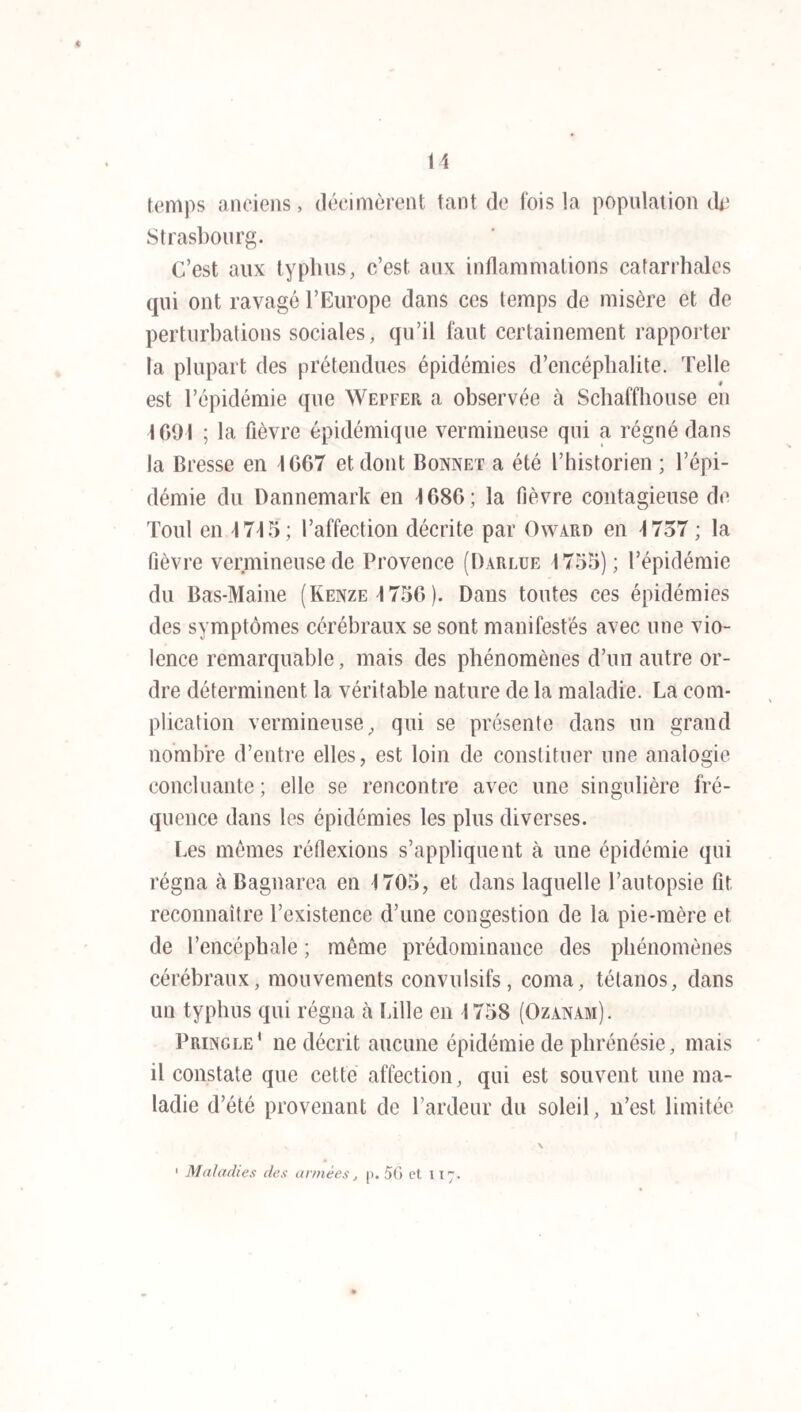 141 délire par intervalle ; le malin , coliques el douleurs à la ré¬ gion de la vessie , tête libre , peau chaude , pouls à 88 (acétate de morphine 0,05, lavements et cataplasmes émollients). Le 17 avril, quelques moments de délire , point de douleur , op¬ pression , battement du cœur très-fort, premier bruit éclatant, pouls tendu et vibrant, à 84 ; le soir , légère exacerbation. Le 18 avril, agitation toute la huit, loquacité; le matin , affaiblis¬ sement, malaise , face altérée (sulfate de quinine 0,50) ; dans la journée , agitation , coliques , épistaxis. Le 10 avril, mieux marqué , agitation le soir. Du 20 au 25, amélioration graduelle, cessation absolue des douleurs, appétit très-vif, digestions fa¬ ciles, convalescence. Du 25 avril aux premiers jours de mai, retour des forces, rétablissement complet sans accidents con¬ sécutifs. 6° Forme paralytique. Elle a été rare, (leux malades seulement l’ont présentée ; nous avons exposé ses carac¬ tères dans la description des symptômes. Observation 15. Salle 5, n° 27. T., pontonnier. Invasion su¬ bite d’une céphalalgie occipito-frontale très-intense, pendant qu’il est de garde le 21 mai 1841 ; rentre à pied à la caserne , vomissements ; à quatre heures du matin, céphalalgie plus in¬ tense , face rouge , pouls dur et légèrement accéléré (saignée de 450 grammes). Entré à l’hôpital le 22 mai : douleur vive à la nuque et dans le rachis , stupeur , réponses lentes, contrac¬ ture des membres, décubitus latéral, langue humide, cons¬ tipation depuis deux jours , pouls dur et serré limonade , sai¬ gnée 350 grammes, sang non couenneux, sérosité abondante et verdâtre, 24 sangsues aux tempes). Le 23 mai, diminution des douleurs, réponses moins lentes. Jusqu’au 1er juin même état, céphalalgie et rachialgie légères , point de fièvre, grand abattement, une selle par jour. Dans la nuit du 1er au 2 juin , Paralysie complète du membre abdominal gauche, mouve¬ ments abolis, sensibilité nulle, le bras gauche est aussi fort que le droit, céphalalgie et stupeur non augmentées, même état des autres symptômes. Le 10 juin, paralysie étendue au bras gauche, pouls calme. Le 11 juin, hémiplégie gauche complète, langue presque immobile , resserrement tétanique des mâchoires , coma profond ; à force de sollicitations on obtient quelques marques de connaissance , alors plaintes de douleur à la nuque , pouls lent (vésicatoire à la nuque , sina-