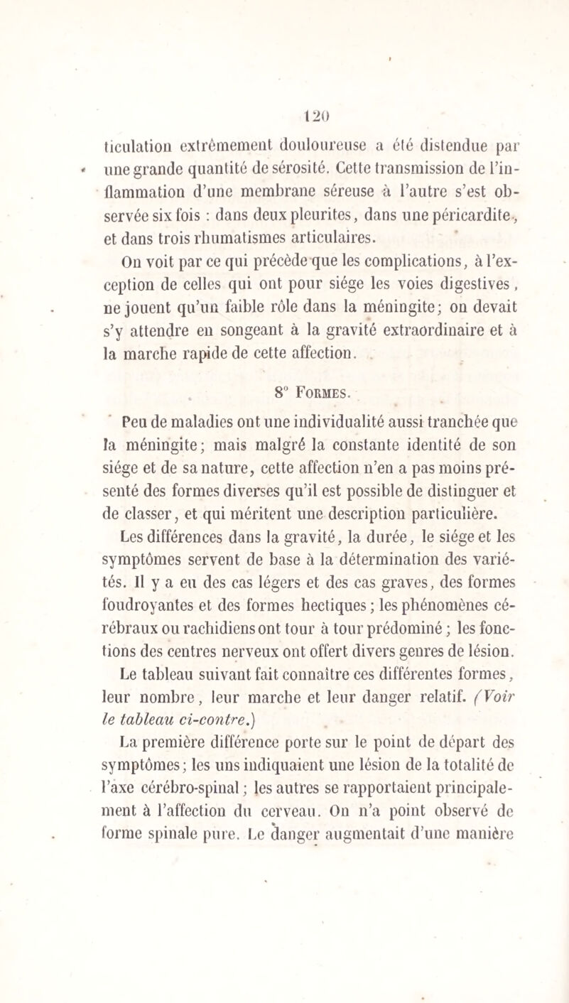 IV INTRODUCTION. grande familiarité avec le typhus observé par eux pendant une longue série d’années, et sur des théâ¬ tres variés. On y remarque les passages suivants : « Le typhus s’annonce ordinairement par une « pesanteur le long de l’épine, par des douleurs « lombaires, des vomissements, une douleur de « tête violente, des convulsions, des exacerbations « régulières, du délire pendant la nuit, une déglu- « tition difficile. A Mayence, le typhus paraît sou- « vent sous la forme d’une encéphalite, avec mal « de tête s’étendant du vertex à l’occiput, et se « prolongeant le long de la colonne épinière. Il y a « état comateux ou délire féroce, dans quelques « cas tétanos général, expulsion de lombrics. « 11 faut s’abstenir avec soin de la saignée... Dans « le cas de tétanos, on a tiré de grands avanta- « ges, etc., etc., etc. » Cette description officielle du typhus dispense de tout commentaire. Dans ce nouveau travail, nous appelons une attention particulière sur quatre points principaux : 1° l’absence possible de toute lésion anatomique lors de l’autopsie ; 2° la communicabi - lité très-probable de la maladie; 3° le danger du traitement par la saignée ; i° les avantages du trai¬ tement par l’opium à haute dose.