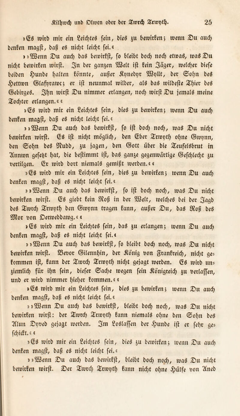 i(56 mitb mit ein SeidjteS fein, bied ju beivicfen} menn Su auefj benfen mag{!, baf eö nidjt leicht fei.« >))2ßenn ^'u and) baö bemirffi, fo bleibt bod) nod) etivad, nid}t bemirfen mit)!. Sn bet ganjen SBelt ifl: fein S'dget, meicbet biefe beiben ^punbe fönnte, aupet Äpnebpt ?ö3p(lt, bet ©obn beö ^pettron ©lafptamC) et i]! neunmal milbet, ald baö milbefie Sbiet beö ©ebirgeö. Sb« »»i^fl ^u nimmet erlangen, noch mitjl £)u jemals meine Slodbtet erlangen.«« i>(5ö mitb mit ein Seiebteä fein, bieS ju bemitfen; menn 25u auch benfen magjl, baf eä nicht leiebt fei.« »j^ßenn auch baö bemirfff, fo ifi boeb noch, mad 2)u nicht bemirfen mitft. ijl nicht möglid), ben Sbet Stmptb ohne ©mpnn, ben ©obn beö S^ubb, ju jagen, ben ©ott übet bie Sleufeldbrut in ^(nnmn gefegt b^t^ bie beftimmt iff, baö ganje gegemvdttige ©efd)led;t ju vertilgen. 6t mitb bort niemals gemift metben.«« j6§ mirb mit ein 2eid)teö fein, bied ju beivitfenj tvenn Su aud; benfen magft, baf eS nidjt leicht fei.« »»Sßenn ^'u auch ba^ beivitfft, fo ifi boeb nod;, mad nid;t beiüitfen mitfl. 6d giebt fein Stof in bet SBelt, melcbeö bei bet Sogb beS Slmrd) SJmptb ben ©mpnn tragen fann, auf et 2!)u, baö Stof bed 2)?ot von £)erivebbatvg.«« i66 ivitb mit ein ßeicbteö fein, bad ju erlangen; ivenn £'u nud; benfen magfr, baf ed ni(^t leicht fei.« DjSißenn 2!)u auch bad betvitffi, fo bleibt boeb noch, mad nid;t bemirfen mirjt. SSevot ©ilennbin, bet Äönig von g'ranfteicb, nid;t ge; fommen ip, fann bet Zmä) Stmptb nid;t gejagt metben. 6d mirb an; ziemlich für ihn fein, biefet ©acbe tvegen fein Äonigreid; ju Vetlaffen, unb et micb nimmet bitb«'^ fommen.«« »6d tvitb mit ein Seiebted fein, bied ju betvirfen; tvenn 2)u aud; benfen magp, baf ed nid;t leid)t fei.« Djffienn 2)u auch bad beivirfp, bleibt boeb nod), tvad Du nicht betvirfen tvitP: bet JJtvrcb Srtvptb fann niemald ohne ben 0obn bed ^flun Dpveb gejagt tvetben. Sm ßodlaffen bet Jpunbe ip er febr gc; fdpeft.«« i6d tvitb mir ein ?eicbted fein, bied ju betvirfen; tvenn Du and; benfen magp, baf ed nidjt leid)t fei.« uSßenn Du aud) bad betvivfp, bleibt bod; nod;, tvad Du nid;t betvitfen tvirp. Der Sltvtcb Sltivptl; fann nid;t ohne ^pülfe von tfneb