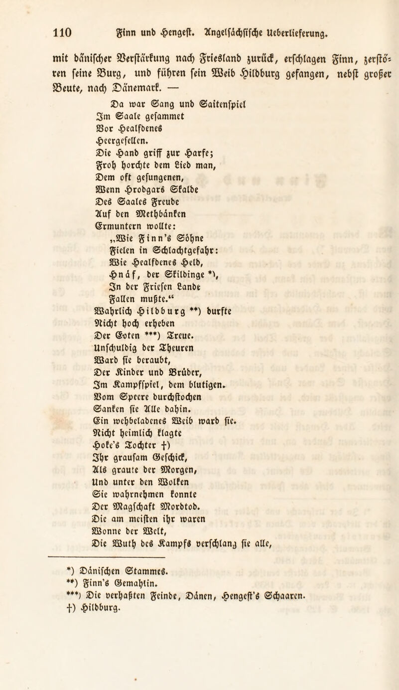 mit bniiifc^et SSecflä'vfimg nad^ Scie^fanb jurucf, etfdjiagen ginn, 5ec|lo'- «n feine SSurg, unb führen fein 5Q3eib ^ilbbutg gefangen, nebfi gcofec SSeute, nnd) Dänemacf. — ®a tt3ar ©ang unb ©aitenfpici 3in ®aa(e gefammet Soc •f)ealfbeneS ^cergefellcn, 2)ie >f)anb griff jur ^)atfe; grob botcbte bcm Cieb man, 25em oft gefungcnen, SDJenn .?)robgar8 ©falbe 2)eg ©aalei greube 2luf ben SKetbbdnfen ©rmuntern moUte: „SIBie gtnn’6 ©6bne giclcn in ©cbtacbtgcfabr: SBie -^calfbcneg ^clb, 4)ndf, ber ©filbinge 3n ber gticfen Eanbe galten mußte.“ SBabrlicb .^ilbburg *) **) burfte Stiebt botb erbeben 25er ©«ten ***) Sreue. Unfd;ulbig ber Slbfwrfn SBarb fie beraubt, ®cr Äinber unb SSrübcr, 3m Äampffpiel, bem blutigen» S3om ©peere burebftoeben ©anfen fie 2lUe babin. @in mebbelabeneS SBcib marb fie. 9ti4)t beiiulieb flagte .^ote’S 3!ocbtcr f) Sbc graufam ©efebicE, 2ltö graute ber SOtorgen, Unb unter ben SBolfen ©ie mabrnebmen fonnte 25er SOiagfdbaft SJlorbtob. 25ic am meiften ibr maren SBonne ber SOBelt, 25ie SButb beS Äampf« oerfdbtang fie alle, *) Sdnifeben ©tammeg. **) ginn’g ©emablin. ***) ®ie oerbaßten geinbe, 25dnen, .^engeft’ö ©ebaaren. f) Jg)ilbburg.