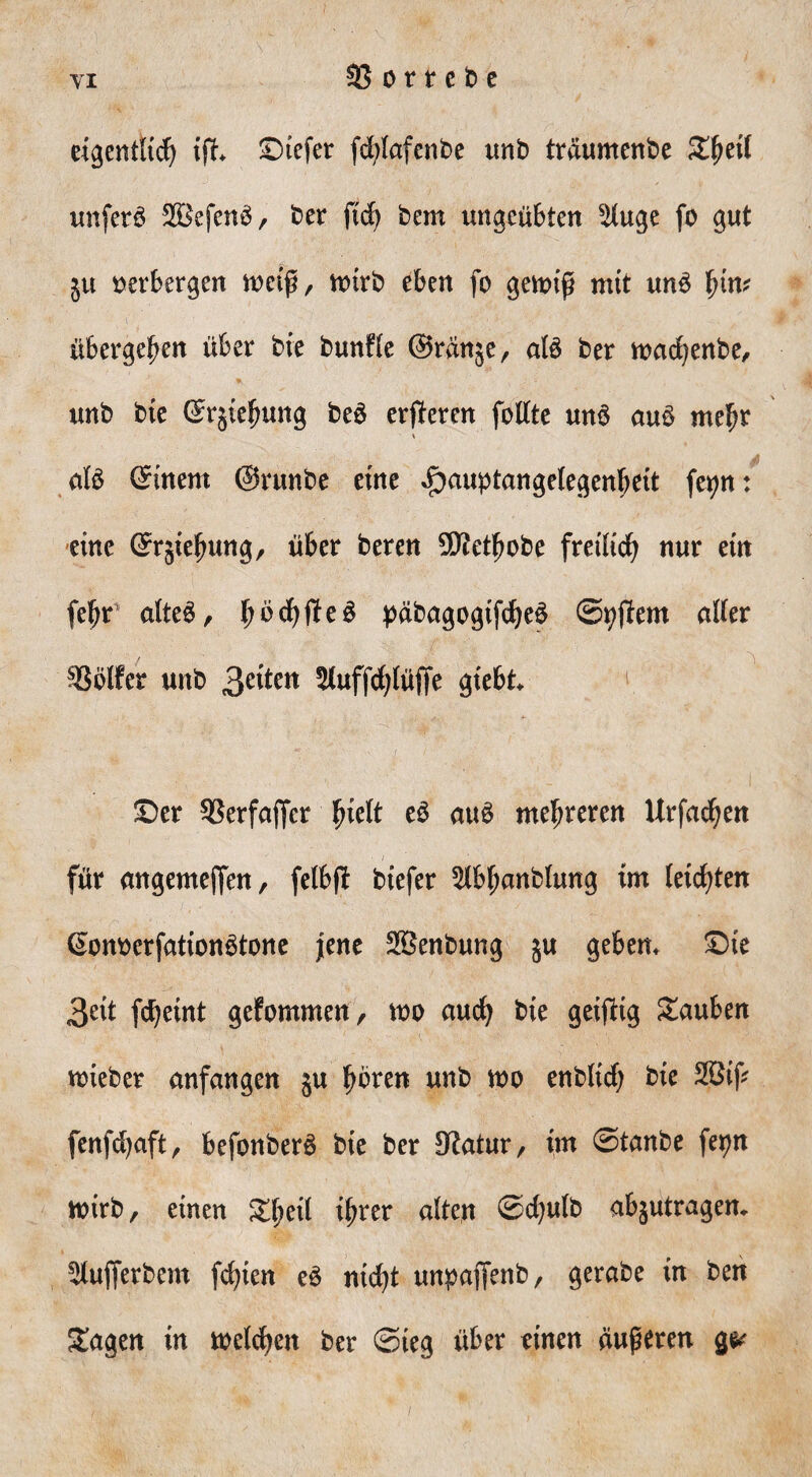 55 o r r c b c eigentlich ifh Siefer fdjlafcnbe unb traumenbe X$t\l unfern 2Befcn3, ber f(rf> bem ungeübten s2luge fo gut $u oerbergen weiß, wirb eben fo gewiß mit un3 \)in< übergeben über bie bunfle ©ränje, al$ ber wad)enbe, unb bie (Srjiefjung be6 erfteren feilte unö au£ mehr * afe ©nem ©runbe eine ^auptangelegenbeit feyn: eine ©rjiehung, über beren SKethobe freilich nur ein feßr alteä, höchfteS päbagogtfd)e£ ©9#em aller 55ölfer unb 3e^cn Stuffchlüffe giebt 1 Ser 55erfajfcr f}idt e3 au$ mehreren Urfachen für angemejfen, felbjt biefer ^Ibljanblung im leichten ©onoerfationötone jene 2Benbung ju geben, Sie 3eit fcheint gefommen, wo auch *>k geizig Sauben wieber anfangen $u hören unb wo enbltch t>ie 2Biß fenfdjaft, befonberS bie ber Statur/ im ©tanbe fet^n wirb, einen Shrrt ihrer alten ©d)ulb abjutragem Slufjerbem fd)ien e£ ntd)t unpajfenb, gerabe in ben Sagen in welchen ber ©ieg über einen äußeren