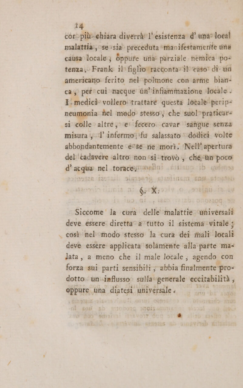 # î4 4 cor più. chiara diverrà! l’esistenza d’ una» local malattia, se ‘sia. preceduta © ‘manifestamente ia causa locale; òppufe una parziale nemica pos tenza; Frank il figlio racconta» il easo! di un americano: ferito nel ‘polmone con arme bian- ca pete cui nacque ùn'infiammazione docale . Ei medicè: vollero: trattare questa Iovale: perip- neumonia hel modo stesso, che suòl*praticare si Di: altré, e: fecero. cavat ‘safigue senza misura ‘y-l’ infermo)!fu salassato © dodici volte abbondantemente ‘@0se nie morì; Nell? apertura del ‘tadavere ‘altro non: si-trovò , ché ‘ùn Les d’ Ragno nel .toracegiimella! 01 D giedprina 912R (£2 DiR198 99 6)09Ì 1080, BM 3Ì Siccome ' la cura delle malattie miversali deve essere. diretta a ‘futto il sistema vitale ; deve essere applicata solamente alla patte ma lata, a meno che il male locale, agendo. con forza sui parti sensibili ; abbia finalmente pro- dotto. un «influsso sulla» generale eccitabilità , I dbbare; una diatesì universale. ne