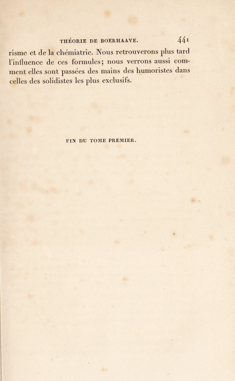 risme et de la chémiatrie. Nous retrouverons plus tard l’influence de ces formules ; nous verrons aussi com- ment elles sont passées des mains des humoristes dans celles des solidistes les plus exclusifs. FIN DU TOME PREMIER.