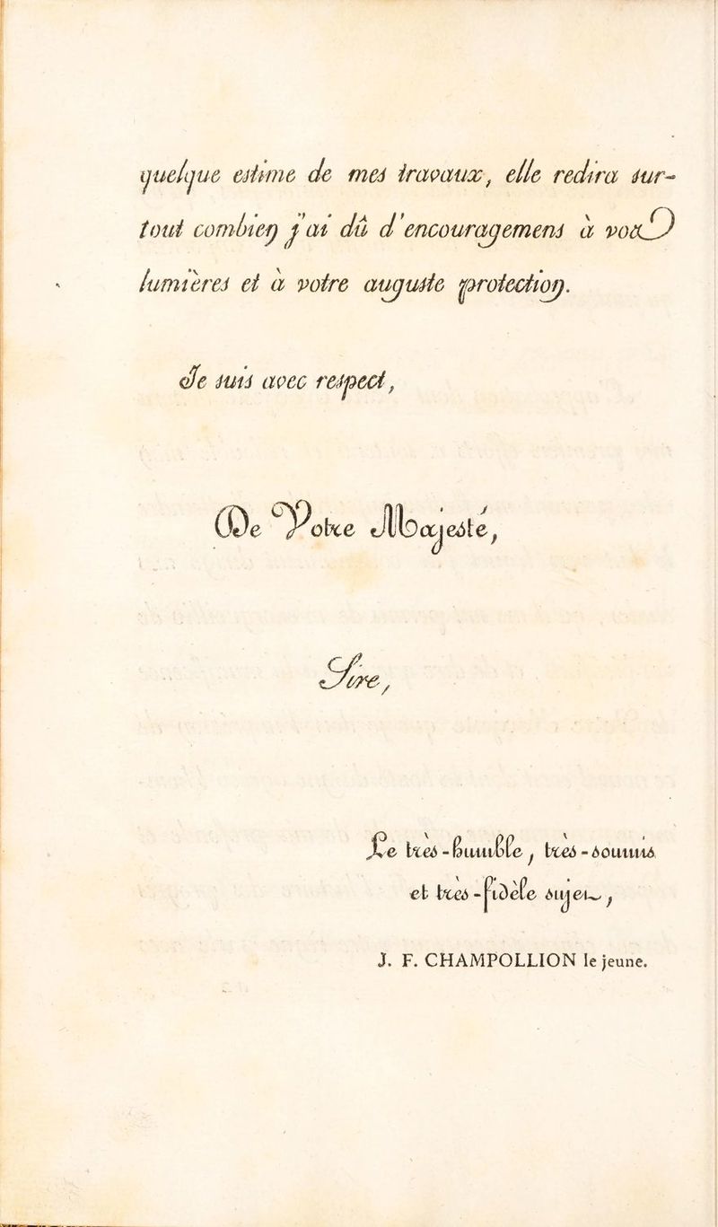 ijuclijuô estime de mes travaux, elle redira sur- tout comlnei) i 'ai du d'encouragement à vo f) lumières et a votre annuité protcctioÿ. (de ’ mis avec respect (De yoke ,11-, Cf sJtre, l%eé - Biuu CCe f - AoiinuA et bceô ~ ptc>èPe Mijei^ ^ J. F. CHAMPOLLION le jeune.