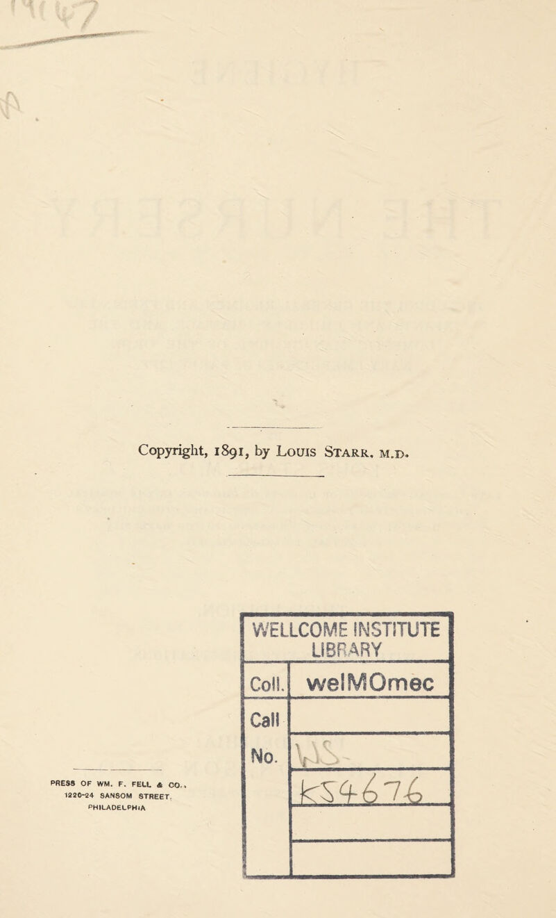 Copyright, 1891, by Louis Starr, m.d* PRESS OF WM. F. FELL & CO,. 1220-24 SANSOM STREET, PHILADELPHIA WELLCOME INSTITUTE LIBRARY ColS. welMOmec Call No. i . ... . \ \ ^