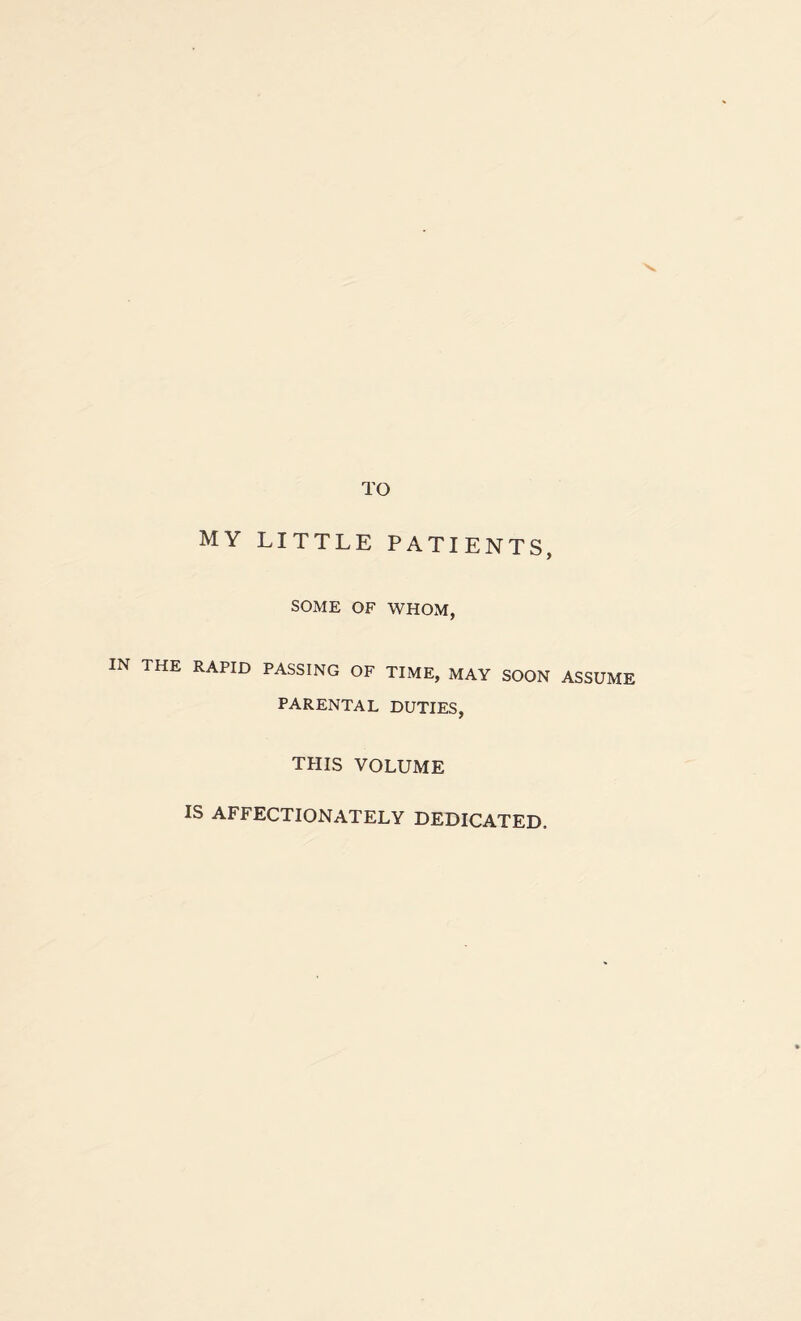 TO my little patients, SOME OF WHOM, IN THE RAPID PASSING OF TIME, MAY SOON ASSUME PARENTAL DUTIES, THIS VOLUME IS AFFECTIONATELY DEDICATED.