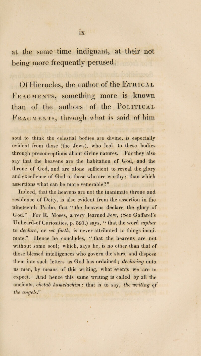 inflated become arrogant; and, being arrogant, they also become fastidious, and conceive that their kindred, and those of the same nation and tribe with themselves, neither resemble, wor are equal to them. But when they are fastidious, they also become wantonly insolent. And the extremity and end of all wanton insolence is de¬ struction. When, therefore, in a family and city there is a superfluity of possessions, it is ne¬ cessary that the legislator should cut off, and, as it were, amputate the superfluities, in the same manner as a good husbandman lops the too luxuriant leaves of trees. But of the kindred and domestic part of man there is a triple spe¬ cies. For there is one species which governs, another which is governed, and another which gives assistance to a family and relatives. And the husband, indeed, governs, but the wife is governed, and the offspring of both these is an auxiliary. AND IN ANOTHER PART OF THE SAME WORK. With respect also to practical and rational domination, one kind is despotic, another is of a guardian nature, and another is political. And the despotic, indeed, is that which governs with a view to the advantage of the governor,