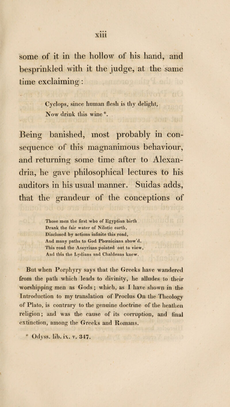 shall never omit to perform what is due from us to our country. Hence, I say, it is necessary that every pas¬ sion and disease of the soul should be removed from him who intends to act w ell by his coun¬ try. It is likewise requisite that a citizen should observe the laws of his country as cer¬ tain secondary Gods, and should render him¬ self perfect conformably to their mandate. But he who endeavours either to transgress, or to make any innovation in the laws, should be with all possible diligence prevented from doing so, and in every way opposed. For a contempt of the existing laws, and preferring new to ancient laws, are things by no means beneficial to a city. Hence it is requisite that those should be restrained from giving their votes, and from precipitate innovation, who are pertinaciously disposed to act in this man¬ ner. I therefore commend Zaleucus, the Lo- crian legislator, who ordained, that he who intended to introduce a new lawT, should do it with a rope about his neck, in order that he might be immediately strangled, unless he could change the ancient constitution of the polity, to the very great advantage of the com¬ munity. But customs, which are truly those of the country, and which, perhaps, are more ancient