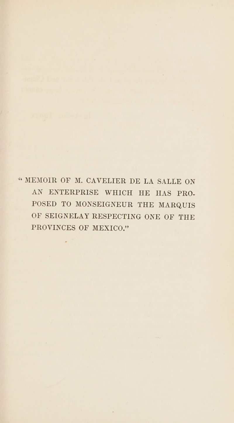 AN ENTERPRISE WHICH HE HAS PRO.- POSED TO MONSEIGNEUR THE MARQUIS OF SEIGNELAY RESPECTING ONE OF THE PROVINCES OF MEXICO.”