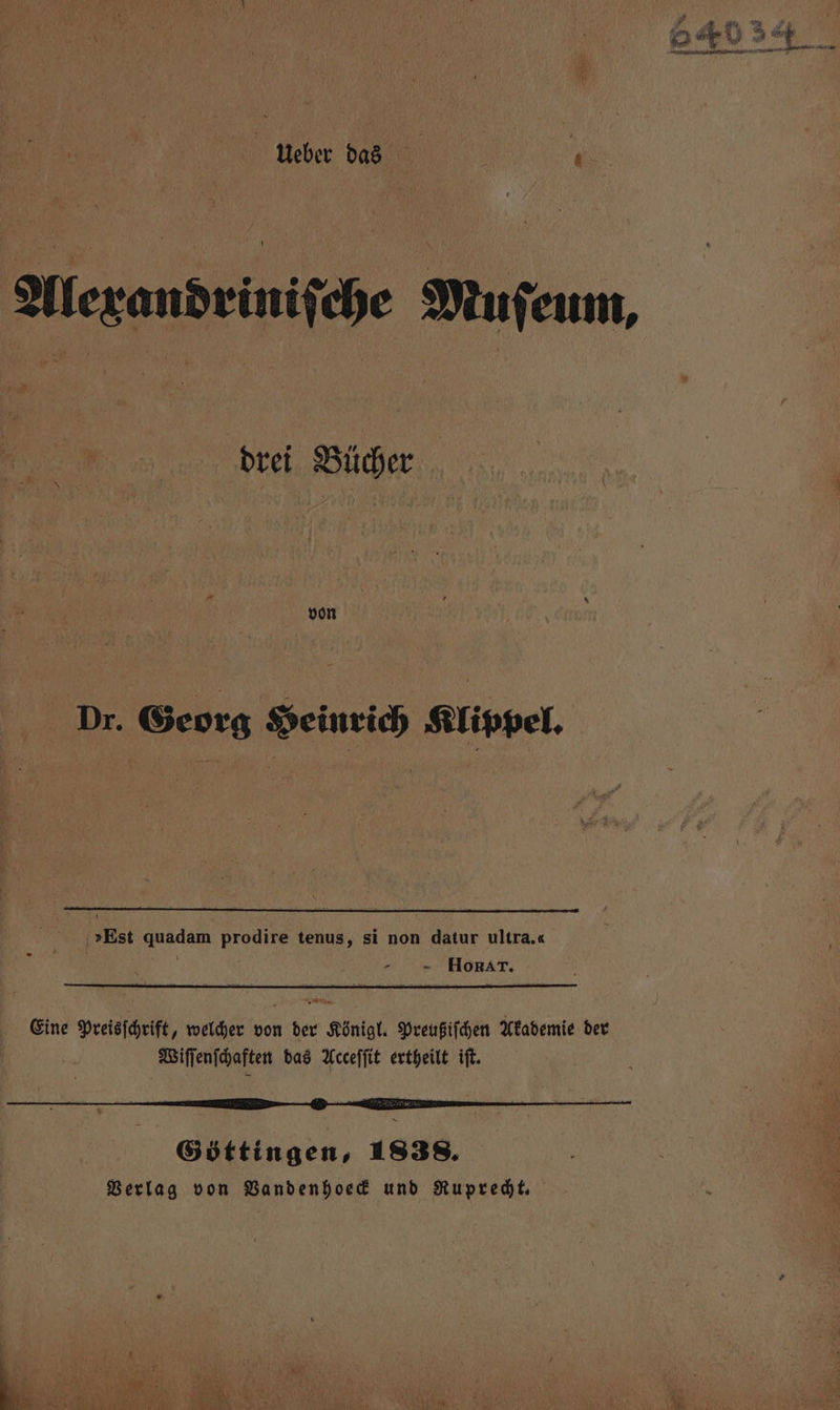 Alexandriniſche Muſeum, drei Bücher von pr. Georg Heinrich Klippel. - - HoRrArT. Eine Preisſchrift, welcher von der Königl. Preußiſchen Akademie der Wiſſenſchaften das Acceſſit ertheilt iſt.