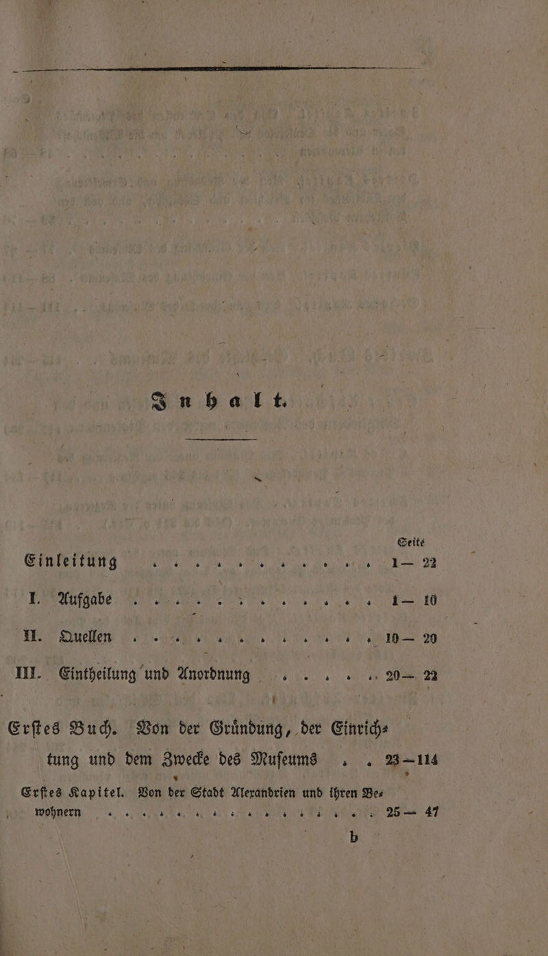 Geite Einleitung CC 1. Aufgabe „ ls ° „ &gt; 0 . 5 1 s 1— 10 H. Gueſ en.. 1 20 III. Eintheilung und Anordnung . . 20 22 f | Erſtes Buch. Bon der Gründung, der Einrich⸗ tung und dem Zwecke des Muſeum . 2114 * Erſtes Kapitel. Von der Stadt Alexandrien und ihren Be⸗ wohnern EEE ee 4 b