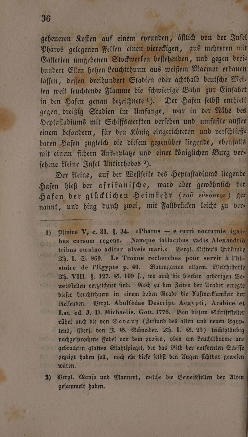 . Pharos daes eine / e aus mehreren mit kwerke n beſte ende en, und gegen drei⸗ am 3 die ſchwierige Bahn zur Einfahrt in den N genau e Der Hafen ſelbſt enthielt gegen, dreißig Stadien im Umfange, war in der 1125 des Heptaſtadiums mit Schiffswerften verſehen und umfa te außer einem beſondern, fuͤr den Koͤnig eingerichteten und verſchließ⸗ baren Hafen zugleich die dieſem gegenuͤber liegende, ebenfalls mit einem ſichern Ankerplatze und einer koͤniglichen Burg ver⸗ ſehene kleine Inſel Antirrhodos 7. | nannt, und hing durch 1 mit Fallbrücken leicht zu ver⸗ J N Bi {N Lat. ed. J. D. Michaelis. Gott. 1776. Von dieſem Schriftſteller wären. 2) Vergl. Manſo und Mannert, welche die Beweisſtellen der Alten geſammelt haben. | | ) | | |