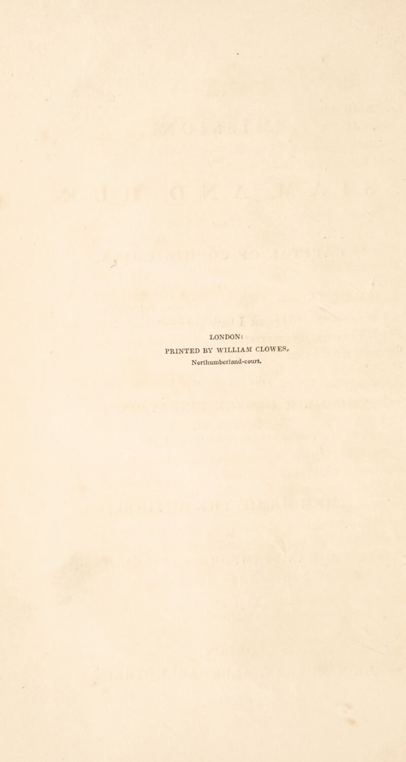 LONDON: PRINTED BY WILLIAM CLOWES, N orlhumber 1 and- c ourfc.