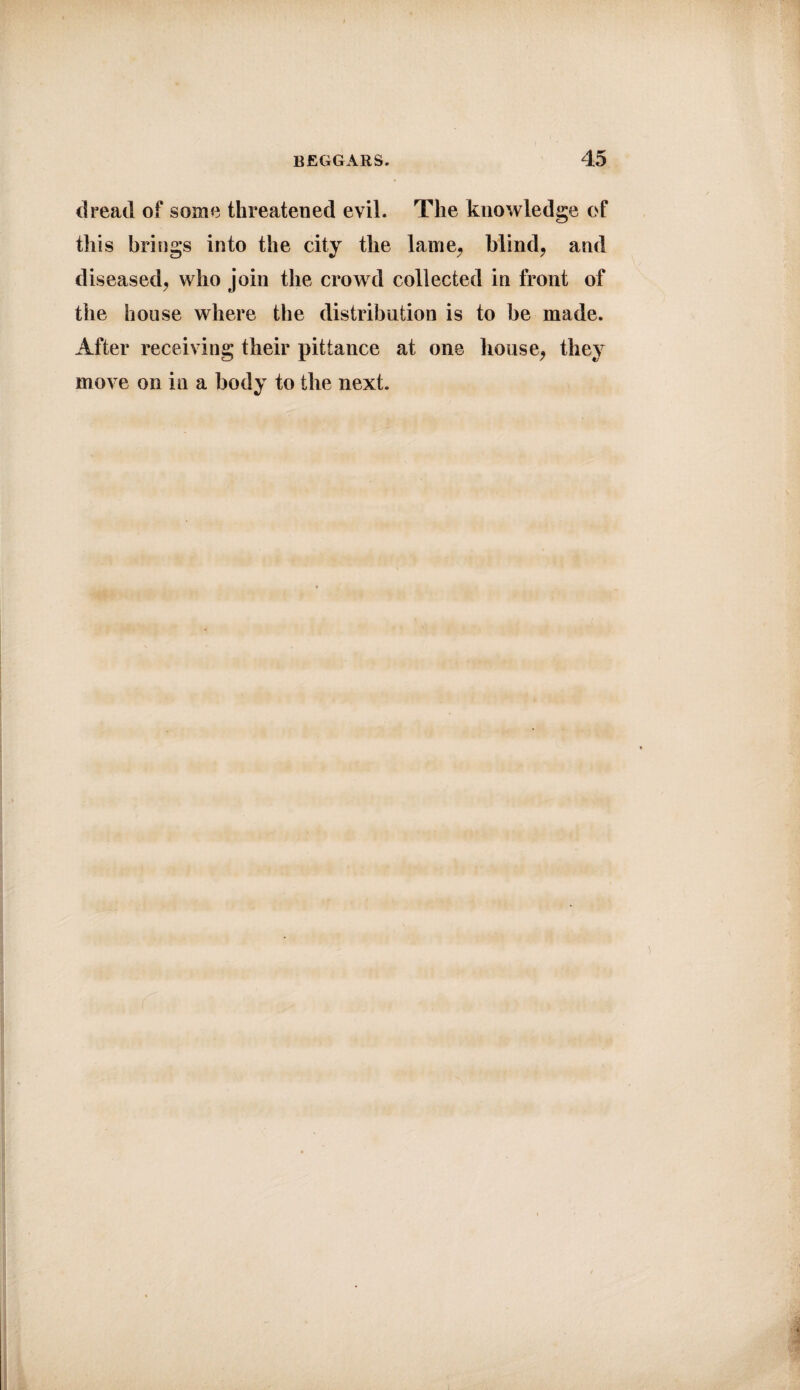 dread of some threatened evil. The knowledge of this brings into the city the lame, blind, and diseased, who join the crowd collected in front of the house where the distribution is to be made. After receiving their pittance at one house, they move on in a body to the next.