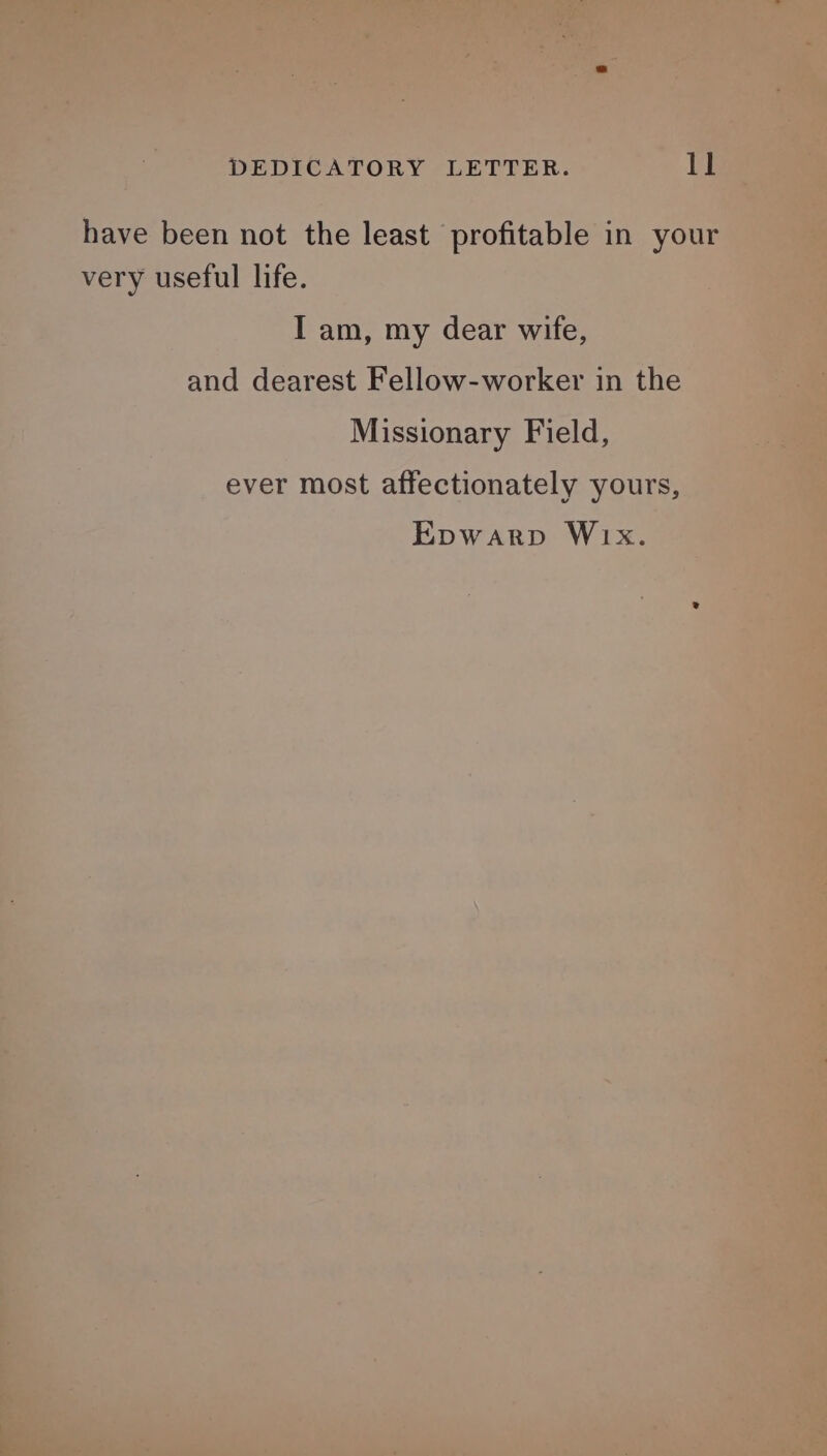 have been not the least profitable in your very useful life. I am, my dear wife, and dearest Fellow-worker in the Missionary Field, ever most affectionately yours, Epwarp Wix.