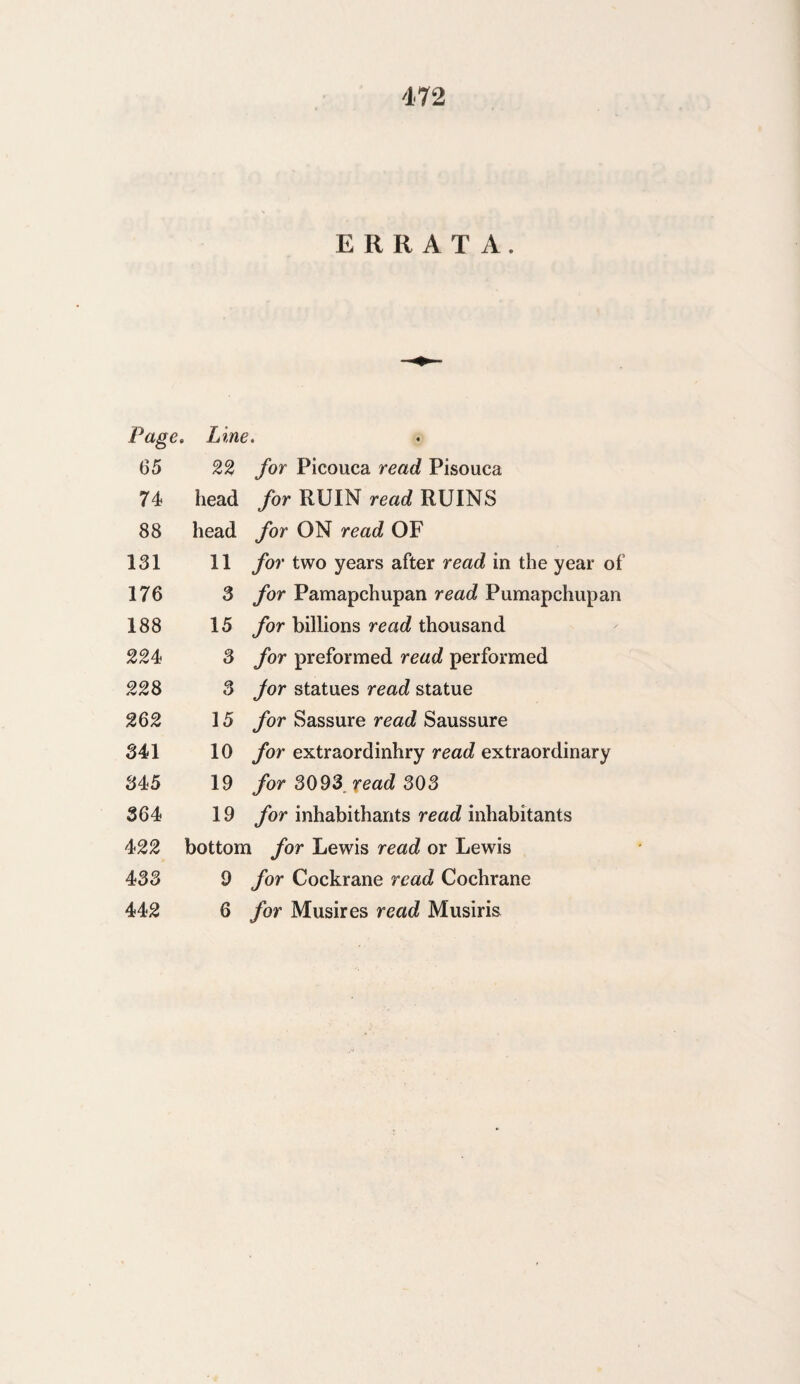 ERRATA. Page. Line. 65 22 for Picouca read Pisouca 74 head for RUIN read RUINS 88 head for ON read OF 131 11 for two years after read in the year of 176 3 for Pamapchupan read Pumapchupan 188 15 for billions read thousand 224 3 for preformed read performed 228 3 for statues read statue 262 15 for Sassure read Saussure 341 10 for extraordinhry read extraordinary 345 19 for 3093 read 303 364 19 for inhabitants read inhabitants 422 bottom for Lewis read or Lewis 433 9 for Cockrane read Cochrane 442 6 for Musires read Musiris