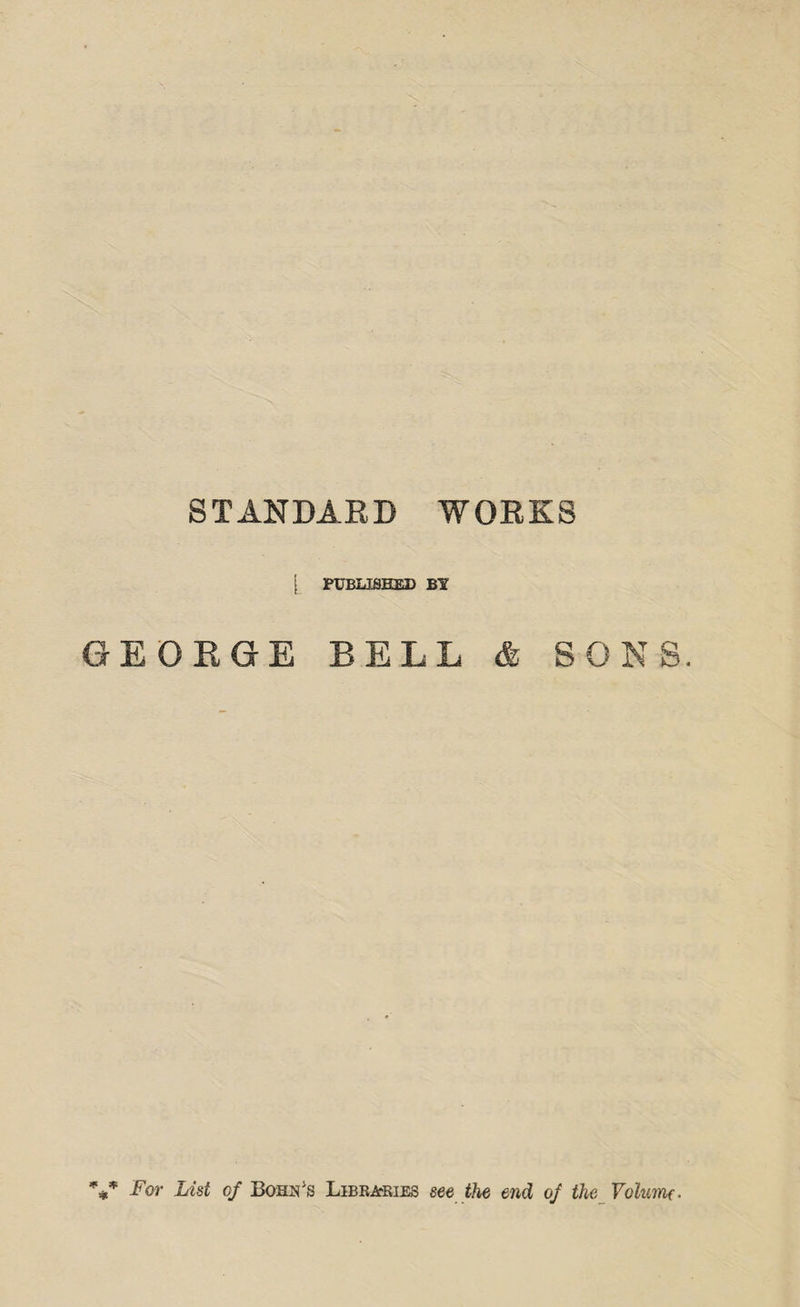 STANDARD WORKS [ PUBLISHED BY GEORGE BELL SONS. %* For List of Bohn's Libraries see the end of the Volume.