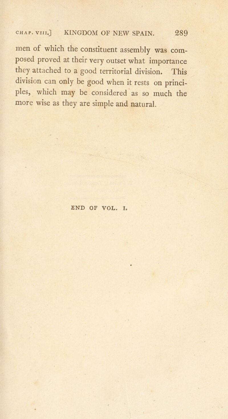 men of which the constituent assembly was com- posed proved at their very outset what importance they attached to a good territorial division. This division can only be good when it rests on princi- ples, which may be considered as so much the more wise as they are simple and natural END OF VOL. i