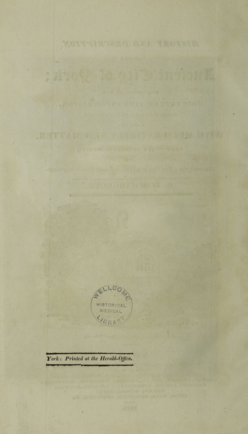 ' ■?* frTAP:-'f i ; ■ ^ x.‘6 v'^°d> *<\ HISTORI-AI, j •medical ! York: Printed at the Herald-Office,