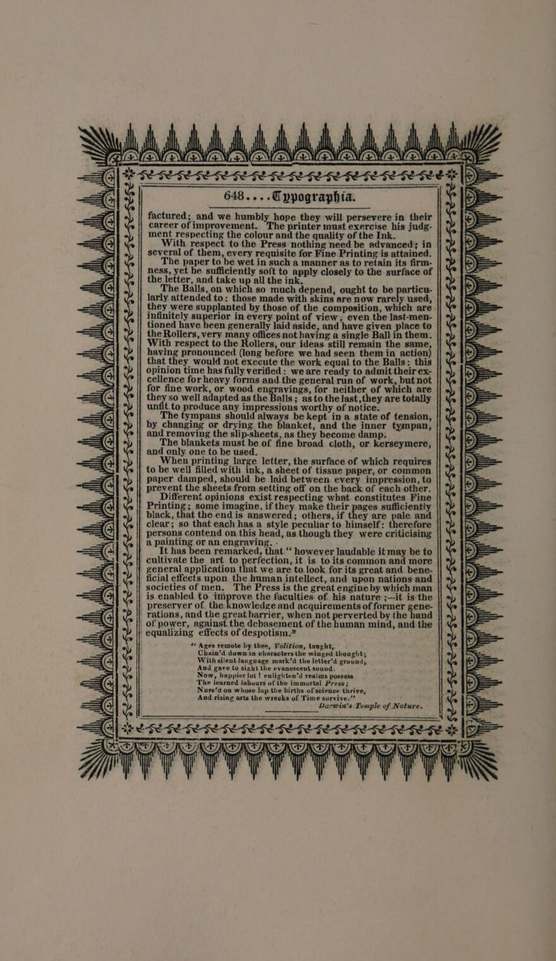 Holl ce ae Se oe || ae Hh, ol | | h lh he Hi} it AN Atty, tel, ltl. ALA, AU, aU, AU tl ANE) A, ZZ ON EXENEN EN ENN ON ONEN ONE ON VB, factured; and we humbly hope they will persevere in their \p) = career of improvement. The printer must exercise his judg- am ment respecting the colour and the quality of the Ink. With respect to the Press nothing need be advanced; in several of them, every requisite for Fine Printing is attained. The paper to be wet in such a manner as to retain its firm- ness, yet be sufficiently soft to apply closely to the surface of the letter, and take up all the ink. f The Balls, on which so much depend, ought to be particu- larly attended to: those made with skins are now rarely used, they were supplanted by those of the composition, which are. infinitely superior in every point of view; even the last-men- tioned have been generally laid aside, and have given place to the Rollers, very many offices not having a single Ball in them. With respect to the Rollers, our ideas stil] remain the same, having pronounced (long before we had seen them in action) that they would not execute the work equal to the Balls: this opinion time has fully verified : we are ready to admit their ex- cellence for heavy forms and the general run of work, but not for fine work, or wood engravings, for neither of which are they so well adapted as the Balls ; as to the last ,they are totally unfit to produce any impressions worthy of notice. ‘ The tympans should always be kept in a state of tension, by changing or drying the blanket, and the inner tympan, and removing the slip-sheets, as they become damp. i IK hieai l i! | i| PT, JIGS Cy KS i The blankets must be of fine broad cloth, or kerseymere, and only one to be used. : When printing large letter, the surface of which requires : to be well filled with ink, a sheet of tissue paper, or common paper damped, should be laid between every impression, to prevent the sheets from setting off on the back of each other. Different opinions exist respecting what. constitutes Fine . Printing ; some imagine, if they make their pages sufficiently black, that the end is answered; others, if they are pale and . clear; so that each has a style peculiar to himself: therefore persons contend on this head, as though they were criticising a painting or an ener : It has been remarked, that ‘‘ however laudable it may be to | cultivate the art to perfection, it is to its common and more general application that we are to look for its great and bene- ficial effects upon the human intellect, and upon nations and societies of men. The Press is the great engine by which man is enabled to improve the faculties of his nature ;—it is the preserver of the knowledge and acquirements of former gene- ' rations, and the great barrier, when not peevere Oe the hand | of power, against the debasement of the human mind, and the ‘ equalizing effects of despotism.” | *« Ages remote by thee, Volition, tanght, Chain’d down in characters the winged thought; iit With silent language mark’d the letter’d ground, And gave to sight the evanescent sound. Now, happier lot ! enlighten’d realms possess ‘The learned labours of the immortal Press ; Nurs’d on whose lap the births of soience thrive, And rising arts the wrecks of Time survive.” Darwin's Temple of Nature. flint