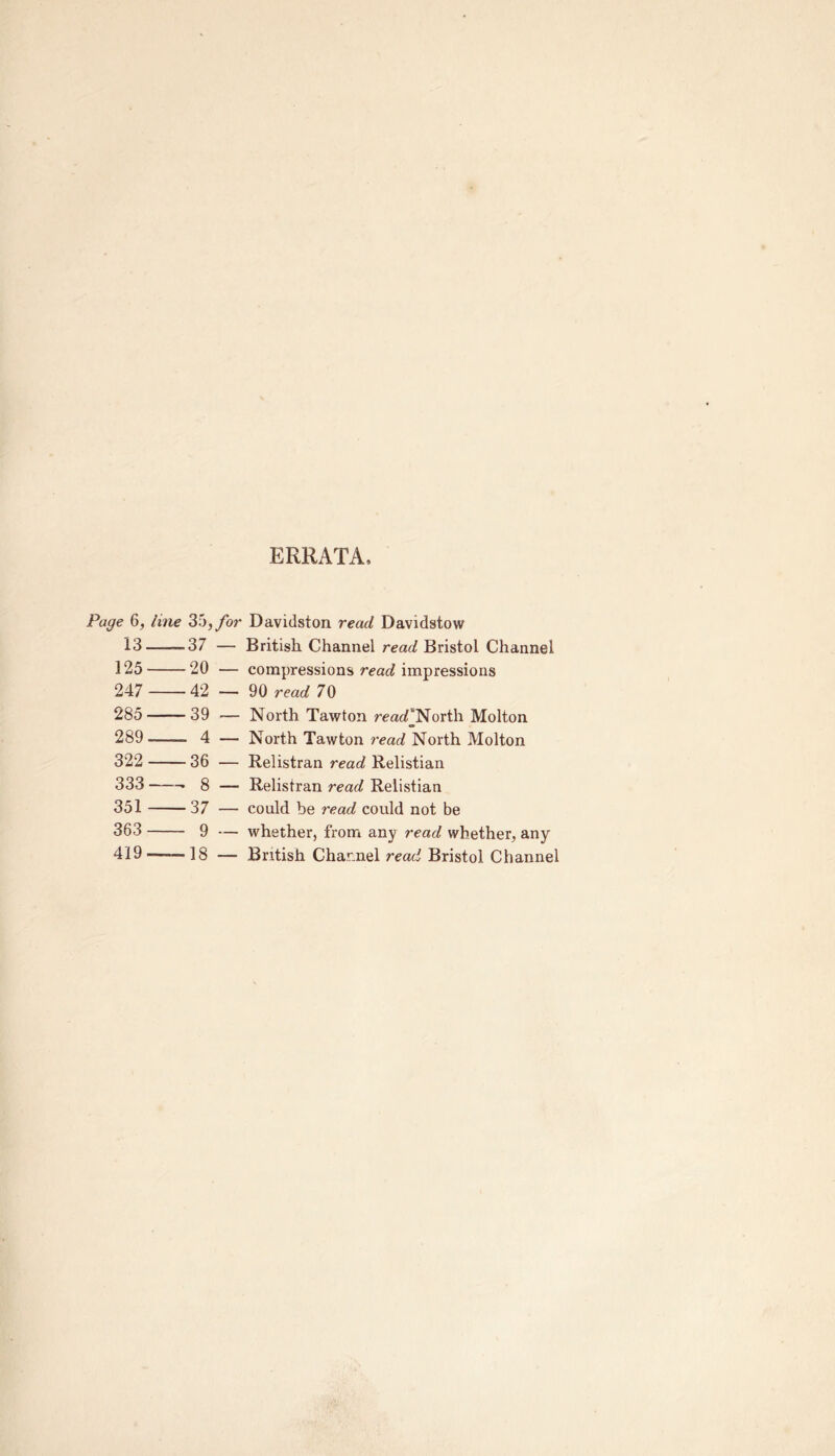 ERRATA, Page 6, line 35, 13 -37 125 20 247 42 285 39 289- 4 322 36 333 8 351 37 363 9 419 — 18 for Davidston read Davidstow — British Channel read Bristol Channel — compressions read impressions — 90 read 70 — North Tawton reacTNorth Molton — North Tawton read North Molton — Relistran read Relistian — Relistran read Relistian — could be read could not be — whether, from any read whether, any — British Channel read Bristol Channel