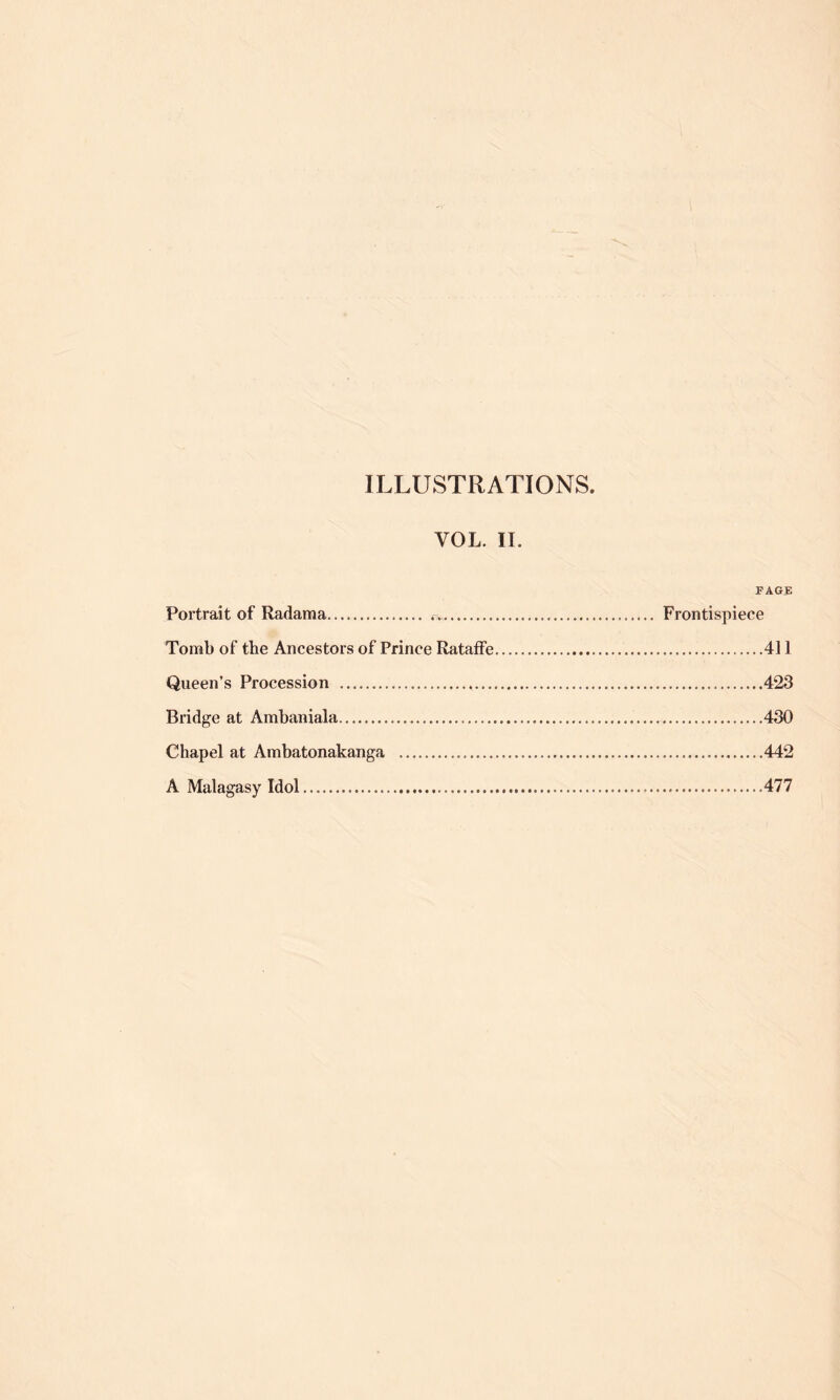 ILLUSTRATIONS VOL. II. PAGE Portrait of Radama. Frontispiece Tomb of the Ancestors of Prince Rataffe 411 Queen’s Procession 423 Bridge at Ambaniala 430 Chapel at Ambatonakanga 442 A Malagasy Idol .477