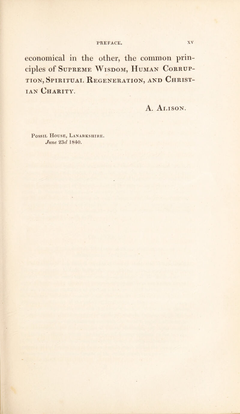 economical in the other, the common prin- ciples of Supreme Wisdom, Human Corrup- tion, Spiritual Regeneration, and Christ- ian Charity. A. Alison. Possil House, Lanarkshire. June 23d 1840.