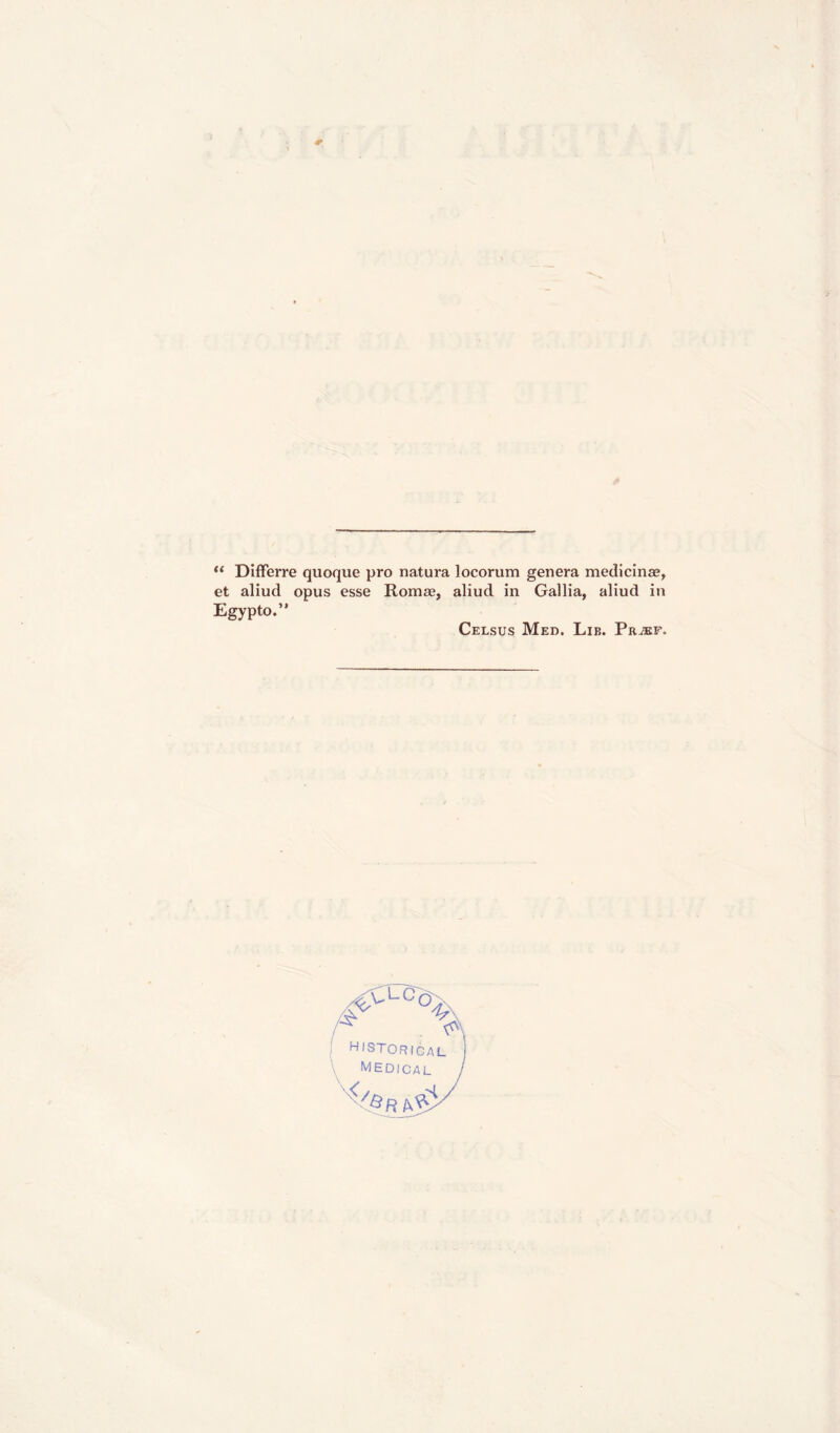 “ Differre quoque pro natura locorum genera medicinae, et aliud opus esse Roxnae, aliud in Gallia, aliud in Egypto.” Celsus Med. Lib. Pr^f. i historical \ medical