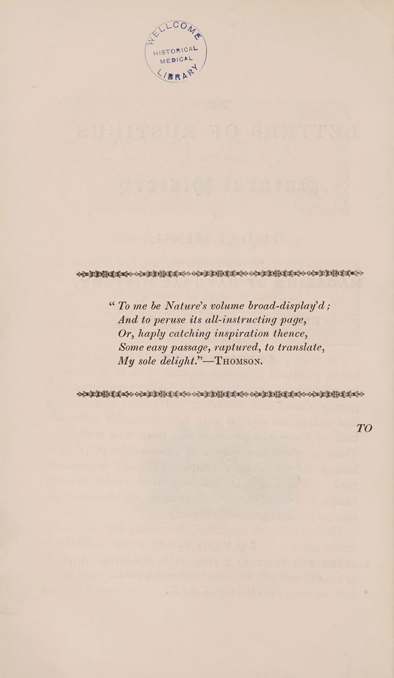 at “ To me be Nature’s volume broad-displayd ; And to peruse tts all-instructing page, Or, haply catching inspiration thence, Some easy passage, raptured, to translate, My sole delight.”—Tuomson. TO