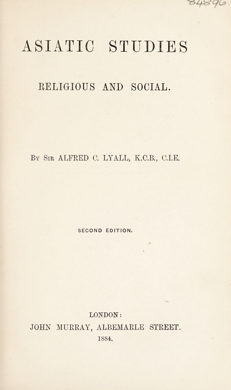 EELIGIOnS AND SOCIAL. By Sir ALFEED C. LYALL, K.C.B., C.LE. SECOND EDITION. LONDON: JOHN MUEEAY, ALBEMAELE STEEET. 1884.