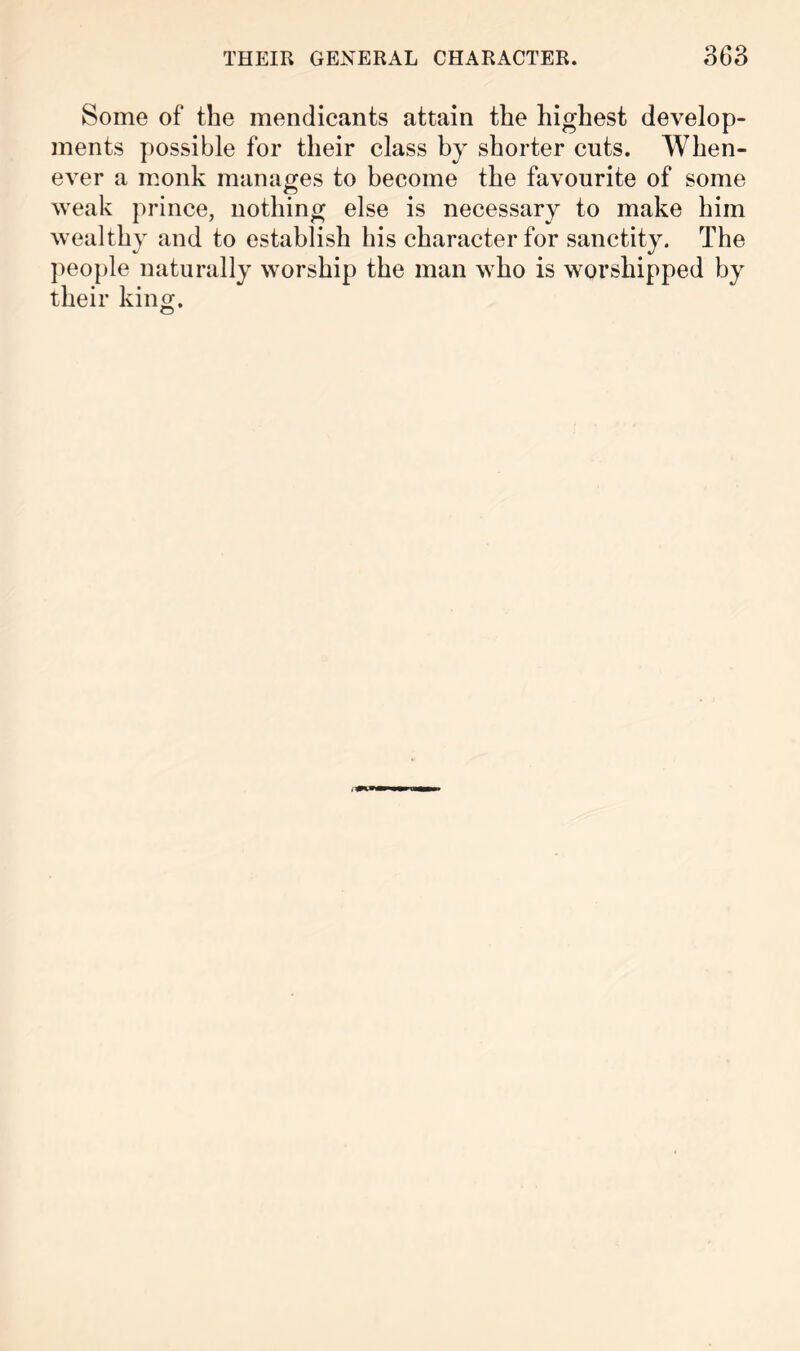 Some of the mendicants attain the highest develop- ments possible for their class by shorter cuts. When- ever a monk manasfes to become the favourite of some weak prince, nothing else is necessary to make him wealthy and to establish his character for sanctity. The people naturally worship the man who is worshipped by their king.