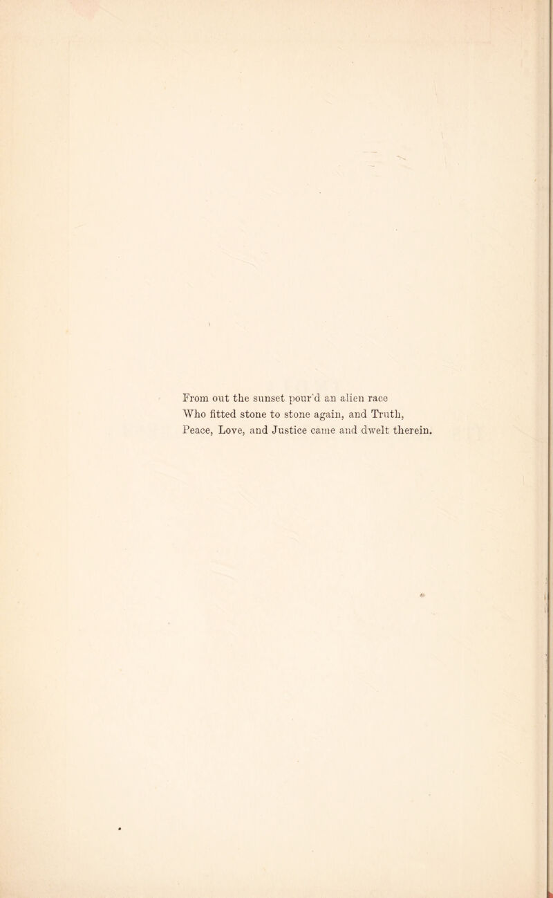 From out the sunset pour’d an alien race Who fitted stone to stone again, and Truth, Peace, Love, and Justice came and dwelt therein.