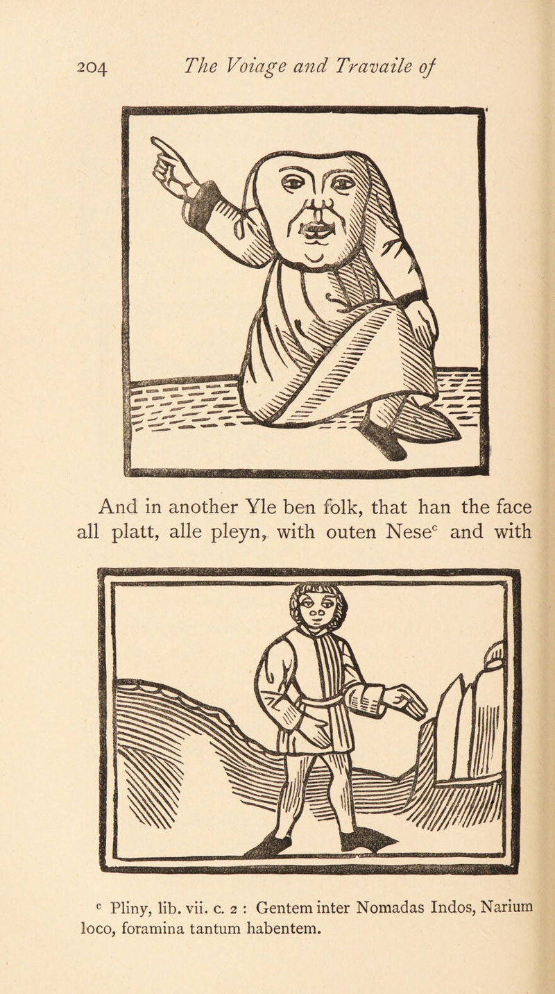And in another Yle ben folk, that han the face all platt, alle pleyn, with outen Nese and with Pliny, lib. vii. c. 2 : Gentem inter Nomadas Indos, Narium loco, foramina tantum habentem.