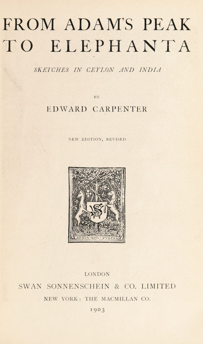 TO ELEPHANTA SKETCHES IN CETLON AND INDIA F.Y EDWARD CARPENTER NEW EDITION, REVISED LONDON SWAN SONNENSCHEIN & CO. EIMITED NEW YORK: THE MACMILLAN CO. 1903