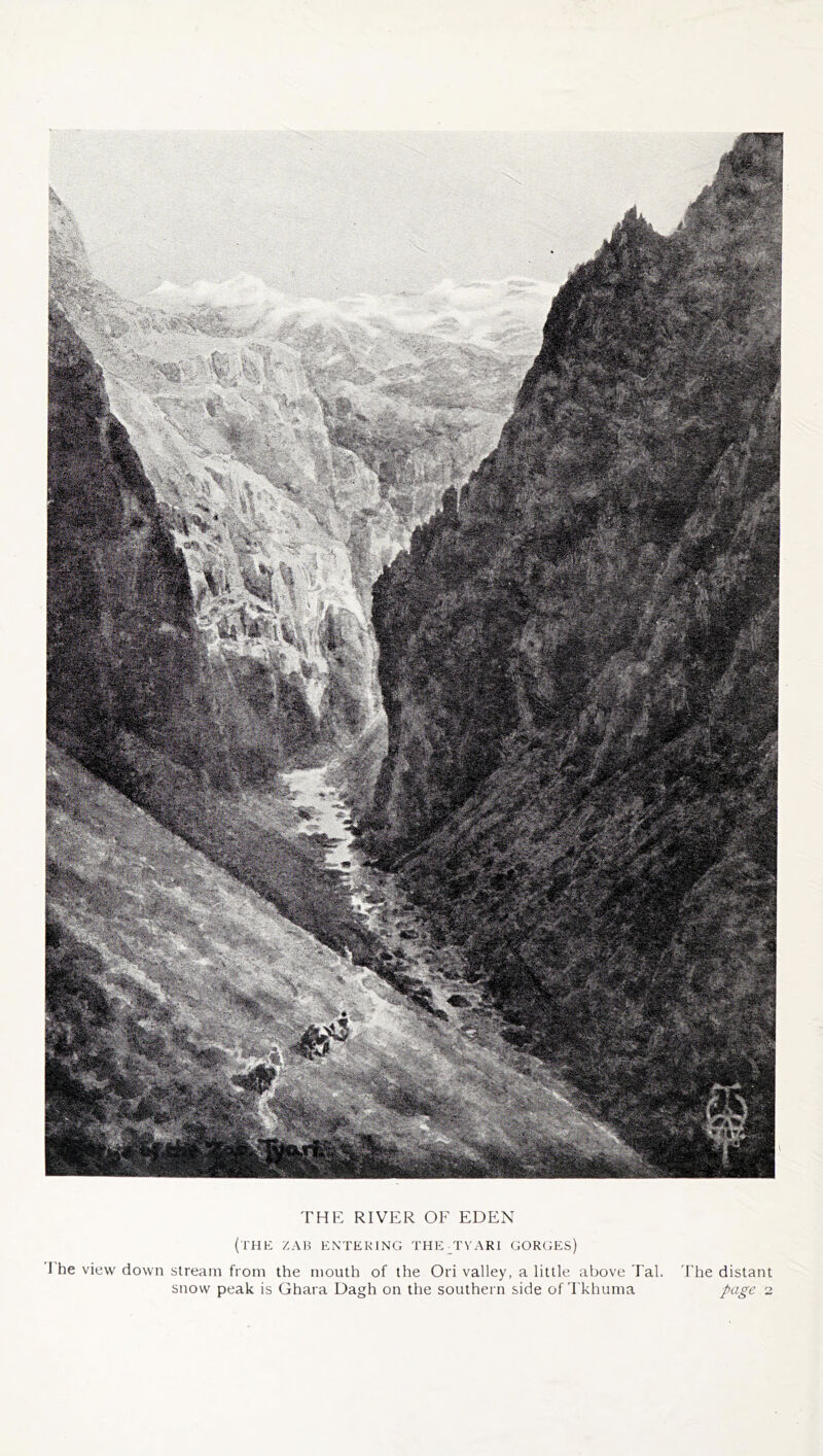 THE RIVER OF EDEN (the zab entering the tyari gorges) l he view down stream from the mouth of the Ori valley, a little above Tab The distant snow peak is Ghara Dagh on the southern side of Tkhuma page 2