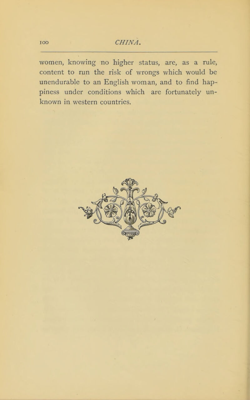 women, knowing no higher status, are, as a rule, content to run the risk of wrongs which would be unendurable to an English woman, and to find hap- piness under conditions which are fortunately un- known in western countries.