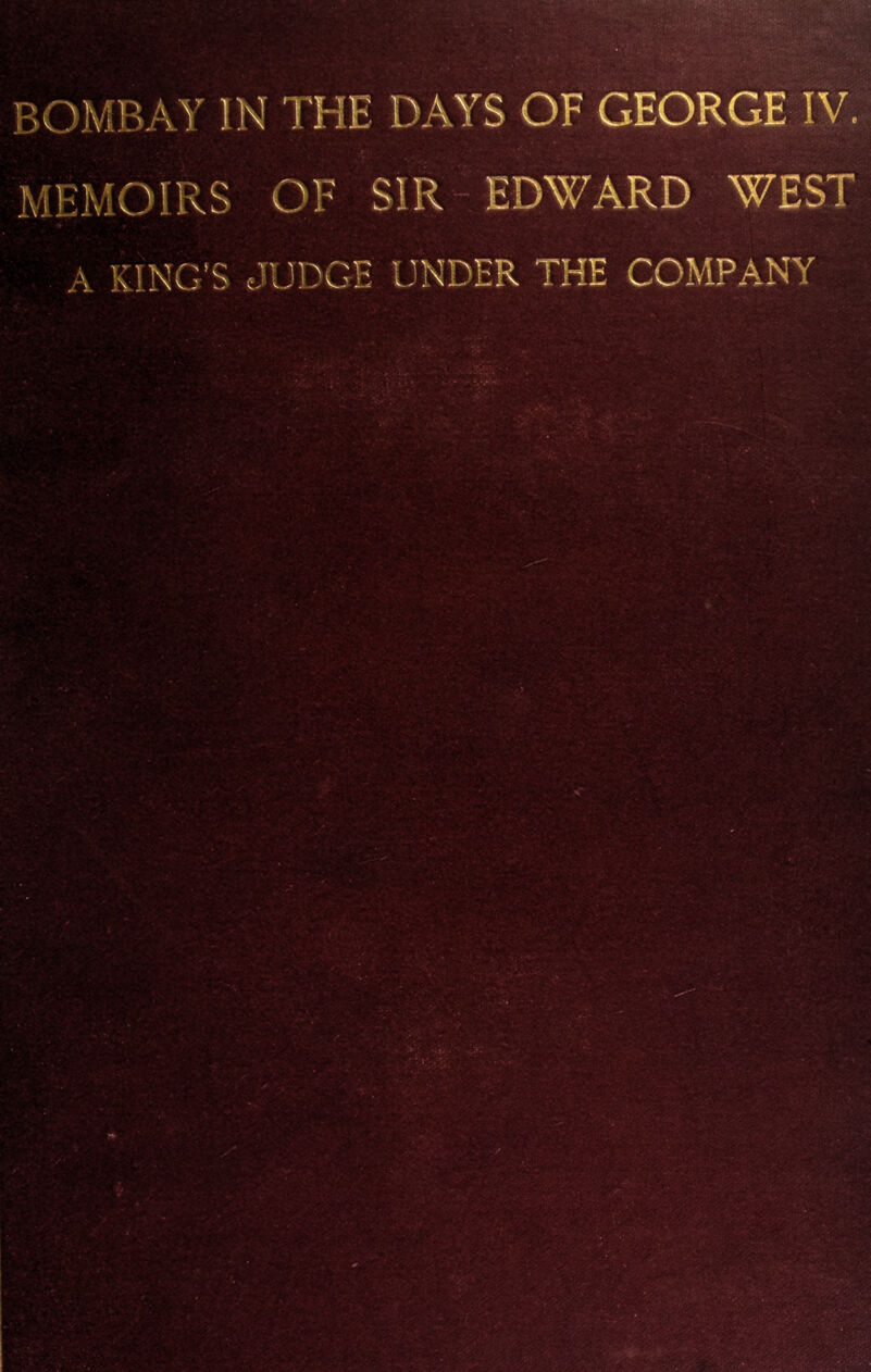 BOMBAY 1N THE DAYS OF GEORGE IV. MEMOIRS OF SIR EDWARD WEST A KING’S JUDGE UNDER THE COMPANY