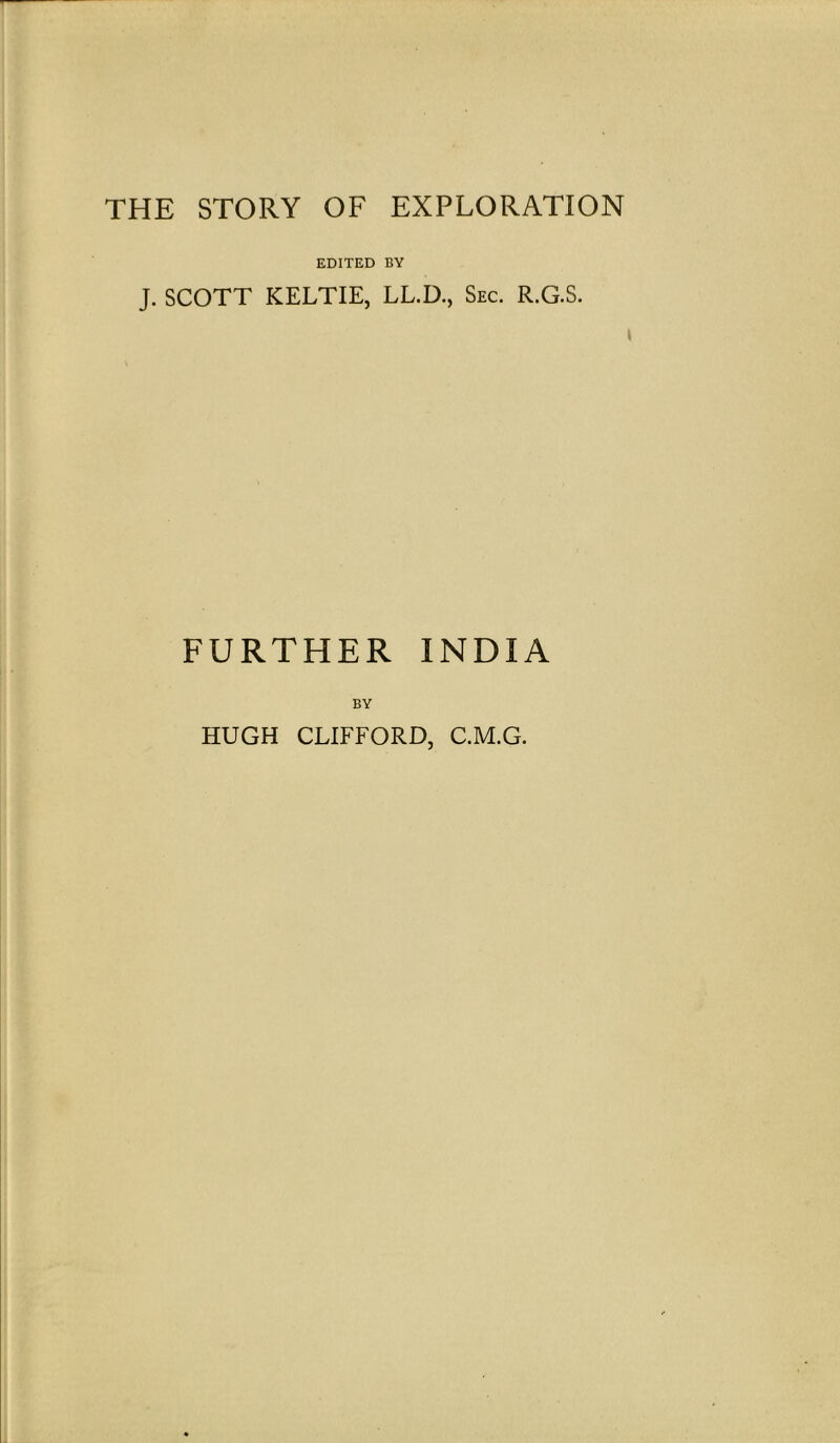 THE STORY OF EXPLORATION EDITED BY J. SCOTT KELTIE, LL.D., Sec. R.G.S. FURTHER INDIA BY HUGH CLIFFORD, C.M.G.