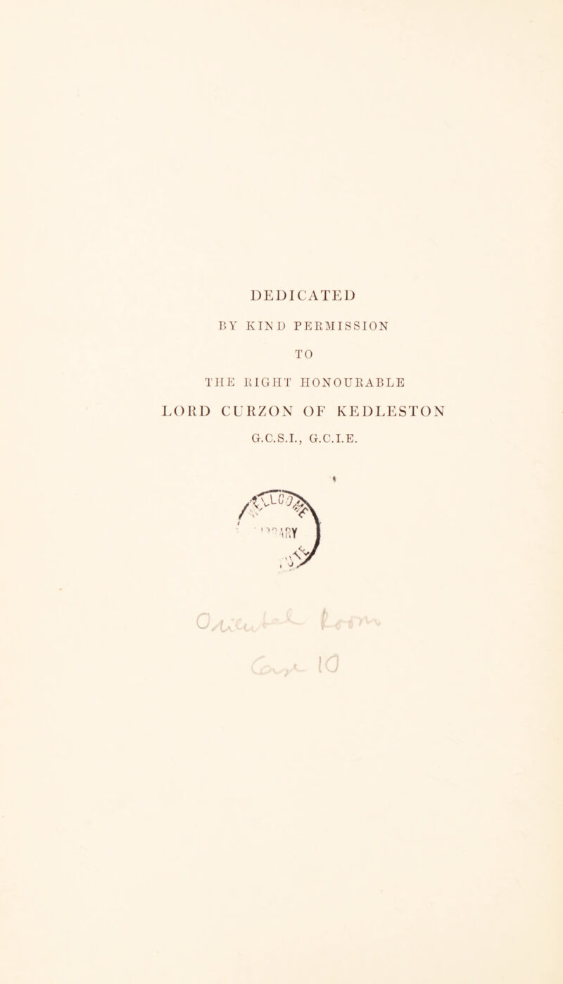 DEDICATED BY KIND PERMISSION TO THE RIGHT HONOURABLE LORD CURZON OF KEDLESTON G.C.S.I., G.C.I.E.