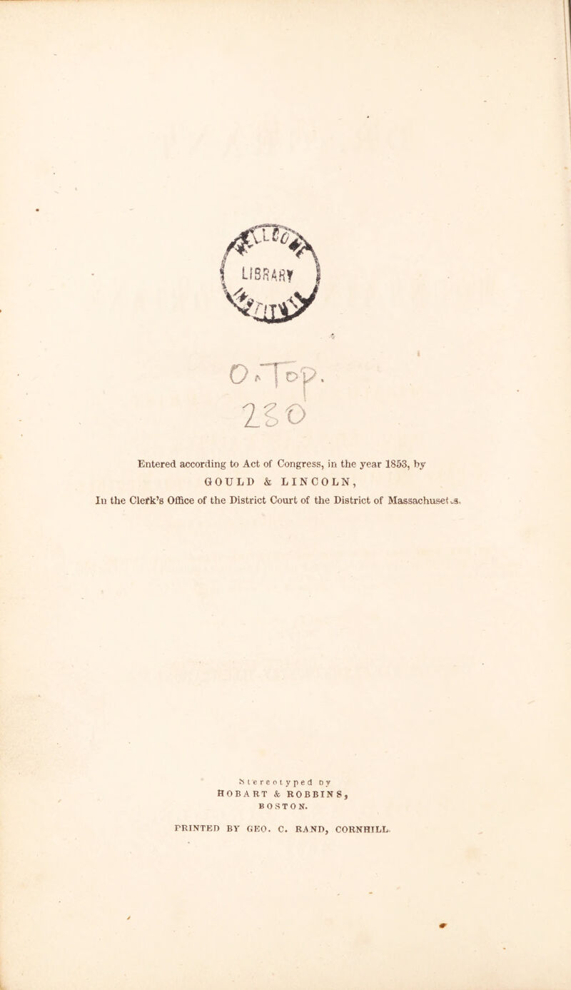 orfoy. ltd Entered according to Act of Congress, in the year 1853, by GOULD & LINCOLN, In the Clerk’s Office of the District Court of the District of Massachusef «.s- Stereotyped d y Hobart & robbins, BOSTON. PRINTED BY GEO. C. RAND, CORNHILL