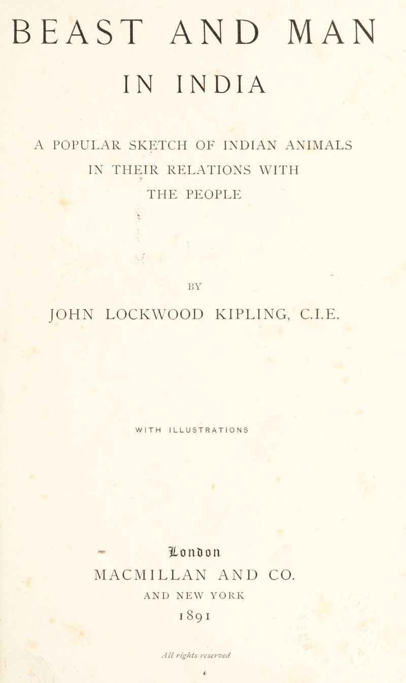 IN INDIA A POPULAR SKETCH OF INDIAN ANIMALS IN THEIR RELATIONS WITH ♦ THE PEOPLE % r BY JOHN LOCKWOOD KIPLING, CLE. WITH ILLUSTRATIONS iLontion MACMILLAN AND CO. AND NEW YORK I 89 I A ll rights reserved