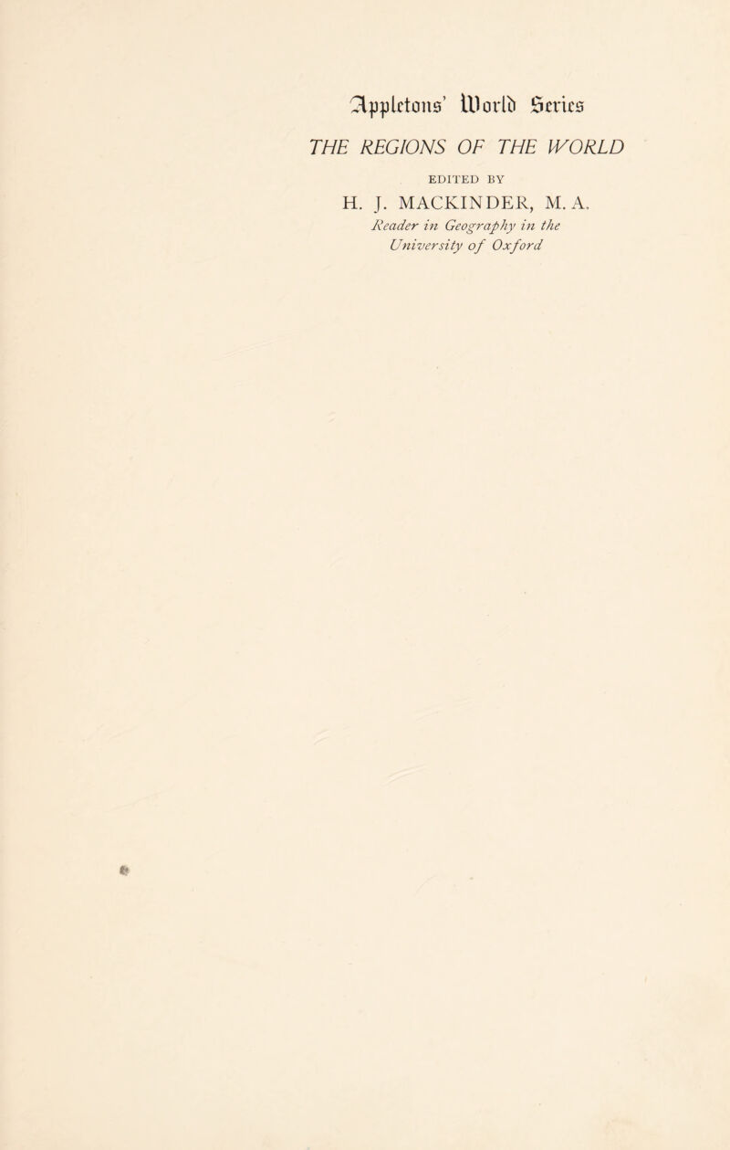 ^Ippletcms illorlb ISeries THE REGIONS OF THE WORLD EDITED BY H. J. MACKINDER, M. A, Reader in Geography in the University of Oxford