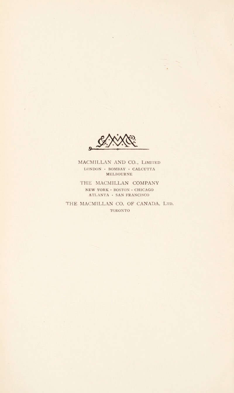 MACMILLAN AND CO., Limited LONDON • BOMBAY • CALCUTTA MELBOURNE THE MACMILLAN COMPANY NEW YORK • BOSTON • CHICAGO ATLANTA • SAN FRANCISCO THE MACMILLAN CO. OF CANADA, Ltd. TORONTO